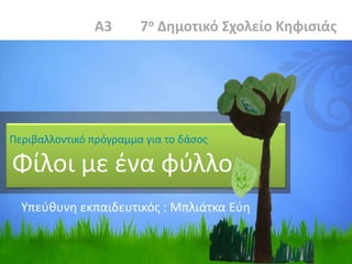 Περιβαλλοντικό πρόγραμμα για το δάσος
Φίλοι με ένα φύλλο
Α3 7ο Δημοτικό Σχολείο Κηφισιάς
Υπεύθυνη εκπαιδευτικός : Μπλιάτκα Εύη
 