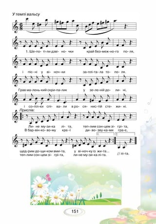 151
У темпі вальсу
1. Ше-по- ті-ли дзві- но- чки край без-меж-но-го по- ля,
і піс- ні у ві- ноч- ки за-плі-та- ла то- по- ля.
Грав ма-лень-кий скри-па-лик у зе-ле-ній до- ли- ні,
і со-піл-ки спі- ва- ли в ро- ся- нис-тій сте- жи- ні.
Ли- не му-зи-ка лі- та, теп-лим сон-цем зі- грі- та,
В бар-він-ко- во-му кра -ї ди- во- зву-ка-ми гра-є,
Приспів:
щед-рим до-щи-ком вми-та, у ві-ноч-ку із жи-та...
теп-лим сон-цем зі- грі-та, ли-не му-зи-ка лі-та. // лі-та.
 