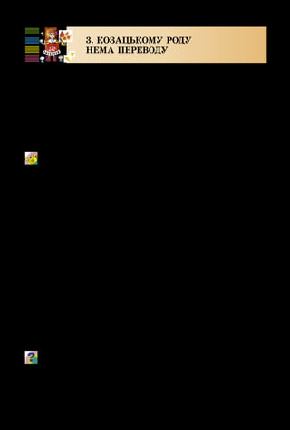 42
3. КОЗАЦЬКОМУ РОДУ
НЕМА ПЕРЕВОДУ
В українській народній творчості нерідко оспівується
сміливість запорожців – героїв козацької доби. Народна
мудрість так і мовить: «Козацькому роду нема переводу».
Такі риси козаків, як мужність, завзятість, вірність
Батьківщині, притаманні не тільки українцям минуло­
го. Ці риси шануються і в наш час. Із хлопчиків-козачат
у майбутньому виростуть справжні герої.
Козацькому роду нема переводу
Музика М. Балеми, вірші М. Воньо і П. Карася
Зверни увагу на нотний запис мелодії пісні. Її мар-
шовий характер передається чітким – пунктирним
ритмом. Він зображується крапочкою біля ноти,
яка подовжує тривалість ноти.
 