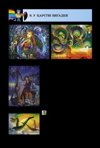 98
9. У ЦАРСТВІ ВИГАДКИ
Мистецтво відображає не лише
реальний світ людей, тварин, буді­
вель, машин та інших предметів –
у ньому завжди знайдеться місце
для вигадки. Одні художники ви­
гадують, хто може жити глибо­
ко під землею, інші – яких істот
приховують величезні океани, ви­
сокі гори чи густий-прегустий ліс.
Фантазія просто необхідна мит­
цям, аби придумати й намалюва­
ти небачене, переказати нечуване і
всіх здивувати своїми вигадками.
Розкажи, які незвичайні світи ви-
гадали живописці. Опиши чарів-
ні óбрази, створені художниками. Яке
значення в картинах-вигадках має
колір?
М. Мартінез. Космічний пейзаж
Ж. Уолл. Казковий світ
Б. Ольшанський.
Біля небесного причалу
Ж. Уолл. Казковий світ
 