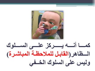 كمااااااا أنااااااه يـااااااـركز علااااااى الساااااالوك 
الـااـظاهر)القاباال للملاحظااة المباشاارة( 
وليس على السلوك الخــفي 
 