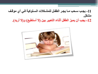 -11 يجااب سااحب مااا يجاار الطفاال للمشااكلات الساالوكية فااي أي موقااف 
مشكل. 
-12 يجب أن يميز الطفل أثناء التعبير بين )لا أستطيع( و)لا أريد(. 
 