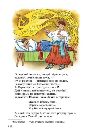 122
Бо що той не каже, то цей вірно слуха,
соловіє1
, розвісивши вуха, —
ну й Тюхтій! — тюхтіям всім на подив,
незворушний за будь-якої погоди.
А Торохтієві ж і догодить такий!
Дай лишень набалакатись, не перебий.
Язик йому на веретені ходить,
торохтить Солоха, наче бочка з горохом:
«Карась-карась-лин...
Карась-карась-лин...
Я у батька мудрий син».
А який там мудрий, коли того розуму трохи.
От куняв Тюхтій, як завше,
1
 Соловіти — тут: ставати в’ялим, сонним.
 