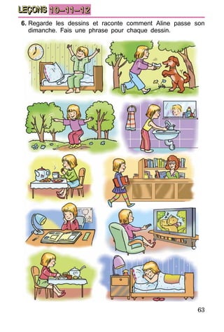 63
LEÇONS 10–11–12
6.	Regarde les dessins et raconte comment Aline passe son
dimanche. Fais une phrase pour chaque dessin.
 