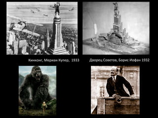 Кинконг,	
  Мериан	
  Купер,	
  	
  1933	
   Дворец	
  Советов,	
  Борис	
  Иофан	
  1932	
  
 