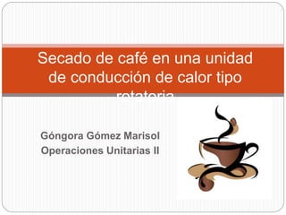 Secado de café en una unidad 
de conducción de calor tipo 
rotatoria 
Góngora Gómez Marisol 
Operaciones Unitarias II 
 