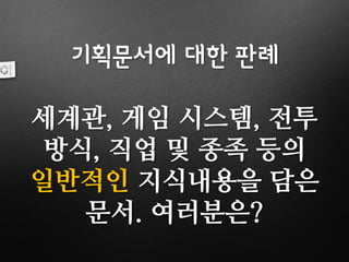 기획문서에 대한 판례
세계관, 게임 시스템, 전투
방식, 직업 및 종족 등의
일반적인 지식내용을 담은
문서. 여러분은?
 
