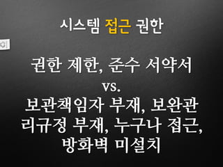 시스템 접근 권한
권한 제한, 준수 서약서
vs.
보관책임자 부재, 보완관
리규정 부재, 누구나 접근,
방화벽 미설치
 