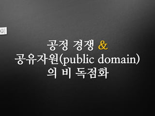 공정 경쟁 &
공유자원(public domain)
의 비 독점화
 