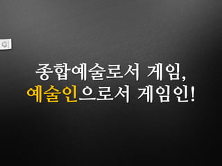 종합예술로서 게임,
예술인으로서 게임인!
 