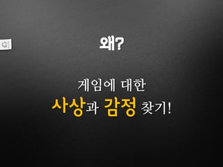 왜?
게임에 대한
사상과 감정 찾기!
 