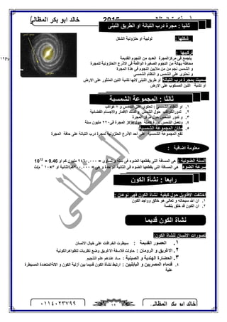 ‫اﻟﻤﻈﺎﻟﻰ‬ ‫ﺑﻜﺮ‬ ‫اﺑﻮ‬ ‫ﺧﺎﻟﺪ‬٠١١٤٠٢٣٧٩٩ ١٩
‫اﻟﻤﻈﺎﻟﻰ‬ ‫ﻣﺬﻛﺮة‬2015‫اﻟﻤﻈﺎﻟﻰ‬ ‫ﺑﻜﺮ‬ ‫اﺑﻮ‬ ‫ﺧﺎﻟﺪ‬
Page |١٩
: ‫ﺷﻜﻠﮭﺎ‬‫اﻟﺸﻜﻞ‬ ‫ﺣﻠﺰوﻧﯿﺔ‬ ‫او‬ ‫ﻟﻮﻟﺒﯿﺔ‬
: ‫ﺗﺮﻛﯿﺒﮭﺎ‬
‫اﻟﻘﺪﯾﻤﺔ‬ ‫اﻟﻨﺠﻮم‬ ‫ﻣﻦ‬ ‫اﻟﻌﺪﯾﺪ‬ ‫ﻣﺮﻛﺰاﻟﻤﺠﺮة‬ ‫ﻓﻰ‬ ‫ﯾﺘﺠﻤﻊ‬
‫ا‬ ‫اﻻذرع‬ ‫ﻓﻰ‬ ‫اﻟﻮاﻗﻌﺔ‬ ‫اﻟﺼﻐﯿﺮة‬ ‫اﻟﻨﺠﻮم‬ ‫ﻣﻦ‬ ‫ﺑﮭﺎﻟﺔ‬ ‫ﻣﺤﺎﻃﺔ‬‫اﻟﺤﻠﺰوﻧﯿﺔ‬‫ﻟﻠﻤﺠﺮة‬
‫اﻟﻤﺠﺮة‬ ‫ھﺬة‬ ‫ﻓﻰ‬ ‫اﻟﻨﺠﻮم‬ ‫ﻣﻼﯾﯿﻦ‬ ‫ﻣﻦ‬ ‫ﻣﻦ‬ ‫ﻧﺠﻢ‬ ‫اﻟﺸﻤﺲ‬ ‫و‬
‫ﻋﻠ‬ ‫ﺗﺤﺘﻮى‬ ‫و‬‫اﻟﺸﻤﺴﻰ‬ ‫اﻟﻨﻈﺎم‬ ‫و‬ ‫اﻟﺸﻤﺲ‬ ‫ﻰ‬
‫اﻟﺘﺒﺎﻧﺔ‬ ‫درب‬ ‫ﺑﻤﺠﺮة‬ ‫ﺳﻤﯿﺖ‬‫اﻻرض‬ ‫ﻋﻠﻰ‬ ‫اﻟﻤﻨﺜﻮر‬ ‫اﻟﺘﺒﻦ‬ ‫ﺗﺸﺒﺔ‬ ‫ﻻﻧﮭﺎ‬ ‫اﻟﻠﺒﻨﻰ‬ ‫ﻃﺮﯾﻖ‬ ‫أو‬
‫ﺗﺸﺒﺔ‬ ‫او‬‫اﻻرض‬ ‫ﻋﻠﻰ‬ ‫اﻟﻤﺴﻜﻮب‬ ‫اﻟﻠﺒﻦ‬
١.‫و‬ ‫اﻟﺸﻤﺲ‬ ‫ﻋﻠﻰ‬ ‫ﺗﺤﺘﻮى‬ : ‫اﻟﺸﻤﺴﻰ‬ ‫اﻟﻨﻈﺎم‬ ‫او‬٨‫ﻛﻮاﻛﺐ‬
٢.‫ﺗﺪور‬‫اﻟﻜﻮاﻛﺐ‬‫ﺣﻮل‬‫اﻟﺸﻤﺲ‬‫اﻟﻔﻀﺎﺋﯿﺔ‬ ‫واﻻﺟﺴﺎم‬ ‫اﻻﻗﻤﺎر‬ ‫ﻛﺬﻟﻚ‬ ‫و‬
٣.‫ﻣﺮ‬ ‫ﺣﻮل‬ ‫اﻟﺸﻤﺲ‬ ‫ﺗﺪور‬ ‫و‬‫اﻟﻤﺠﺮة‬ ‫ﻛﺰ‬
٤.‫ﻓﻰ‬ ‫اﻟﻤﺠﺮة‬ ‫ﻣﺮﻛﺰ‬ ‫ﺣﻮل‬ ‫ﻛﺎﻣﻠﺔ‬ ‫دورة‬ ‫اﻟﺸﻤﺲ‬ ‫وﺗﻌﻤﻞ‬٢٢٠‫ﺳﻨﺔ‬ ‫ﻣﻠﯿﻮن‬
٥.‫اﻟﺸﻤﺴﯿﺔ‬ ‫اﻟﻤﺠﻤﻮﻋﺔ‬ ‫ﻣﻜﺎن‬:
‫اﻟﺸﻤﺴﯿﺔ‬ ‫اﻟﻤﺠﻤﻮﻋﺔ‬ ‫ﺗﻘﻊ‬‫ﻋﻠﻰ‬‫اﻟﺤﻠﺰوﻧﯿﺔ‬ ‫اﻷذرع‬ ‫أﺣﺪ‬‫ﻟﻤﺠﺮة‬‫اﻟﺘﺒﺎﻧﺔ‬ ‫درب‬‫اﻟﻤﺠﺮة‬ ‫ﺣﺎﻓﺔ‬ ‫ﻋﻠﻰ‬
: ‫اﻟﻀﻮﺋﯿﺔ‬ ‫اﻟﺴﻨﺔ‬= ‫ﺗﺴﺎوى‬ ‫و‬ ‫ﺳﻨﺔ‬ ‫ﻓﻰ‬ ‫اﻟﻀﻮء‬ ‫ﯾﻘﻄﻌﮭﺎ‬ ‫اﻟﺘﻰ‬ ‫اﻟﻤﺴﺎﻓﺔ‬ ‫ھﻰ‬٩٤٦٠.٠٠٠‫ﻛﻢ‬ ‫ﻣﻠﯿﻮن‬‫او‬9.46×1012
‫اﻟﻀﻮء‬ ‫ﺳﺮﻋﺔ‬‫اﻟ‬ ‫ﯾﻘﻄﻌﮭﺎ‬ ‫اﻟﺘﻰ‬ ‫اﻟﻤﺴﺎﻓﺔ‬ ‫ھﻰ‬= ‫ھﻰ‬ ‫و‬ ‫اﻟﻮاﺣﺪة‬ ‫اﻟﺜﺎﻧﯿﺔ‬ ‫ﻓﻰ‬ ‫ﻀﻮء‬٣٠٠.٠٠٠‫او‬ ‫ﻛﻢ/اﻟﺜﺎﻧﯿﺔ‬٣×١٠٨
‫م/ث‬
: ‫ﻧﻮﻋﺎن‬ ‫ﻓﮭﻰ‬ ‫اﻟﻜﻮن‬ ‫ﻧﺸﺎة‬ ‫ﻛﯿﻔﯿﺔ‬ ‫ﺣﻮل‬ ‫اﻻﻗﺎوﯾﻞ‬ ‫اﺧﺘﻠﻔﺖ‬
١.‫اﻟﻜﻮن‬ ‫وواﺟﺪ‬ ‫ﺧﺎﻟﻖ‬ ‫ھﻮ‬ ‫ﺗﻌﺎﻟﻰ‬ ‫و‬ ‫ﺳﺒﺤﺎﻧﮫ‬ ‫اﷲ‬ ‫ان‬
٢.‫ﺑﻨﻔﺴﺔ‬ ‫ﺧﻠﻖ‬ ‫ﻗﺪ‬ ‫اﻟﻜﻮن‬ ‫ان‬
:‫اﻟﻜﻮن‬ ‫ﻟﻨﺸﺎة‬ ‫اﻻﻧﺴﺎن‬ ‫ﺗﺼﻮرات‬
١.: ‫اﻟﻘﺪﯾﻤﺔ‬ ‫اﻟﻌﺼﻮر‬‫ﻋ‬ ‫اﻟﺨﺮاﻓﺎت‬ ‫ﺳﯿﻄﺮت‬‫اﻻﻧﺴﺎن‬ ‫ﺧﯿﺎل‬ ‫ﻠﻰ‬
٢.: ‫اﻟﺮوﻣﺎن‬ ‫و‬ ‫اﻻﻏﺮﯾﻖ‬‫ﻟﻠﻈﻮاھﺮاﻟﻜﻮﻧﯿﺔ‬ ‫ﻧﻈﺮﯾﺎت‬ ‫وﺿﻊ‬ ‫اﻻﻏﺮﯾﻖ‬ ‫ﻓﻼﺳﻔﺔ‬ ‫ﺣﺎوﻟﺖ‬
٣.‫اﻟﺼﯿﻨﯿﺔ‬ ‫و‬ ‫اﻟﮭﻨﺪﯾﺔ‬ ‫اﻟﺤﻀﺎرة‬:‫اﻟﺘﻨﺠﯿﻢ‬ ‫ﻋﻠﻢ‬ ‫ﻋﻨﺪھﻢ‬ ‫ﺳﺎد‬
٤.: ‫اﻟﺒﺎﺑﻠﯿﯿﻦ‬ ‫و‬ ‫اﻟﻤﺼﺮﯾﯿﻦ‬ ‫ﻗﺪﻣﺎء‬‫اﻟﻤﺴﯿﻄﺮة‬ ‫اﻻﻟﺔاﻟﻤﺘﻌﺪدة‬ ‫و‬ ‫اﻟﻜﻮن‬ ‫أزﻟﯿﺔ‬ ‫ﺑﯿﻦ‬ ‫ﻗﺪﯾﻤﺎ‬ ‫اﻟﻜﻮن‬ ‫ﻧﺸﺄة‬ ‫ارﺗﺒﻂ‬
‫ﻋﻠﯿﺔ‬
‫اﻟﻠﺒﻨﻰ‬ ‫اﻟﻄﺮﯾﻖ‬ ‫او‬ ‫اﻟﺘﺒﺎﻧﺔ‬ ‫درب‬ ‫ﻣﺠﺮة‬ : ‫ﺛﺎﻧﯿﺎ‬
‫اﻟﺸﻤﺴﯿﺔ‬ ‫اﻟﻤﺠﻤﻮﻋﺔ‬ : ‫ﺛﺎﻟﺜﺎ‬
‫اﻟﻜﻮن‬ ‫ﻧﺸﺄة‬ : ‫راﺑﻌﺎ‬
‫ﻣﻌﻠﻮﻣﺔ‬: ‫اﺿﺎﻓﯿﺔ‬
‫ﻗﺪﯾﻤﺎ‬ ‫اﻟﻜﻮن‬ ‫ﻧﺸﺎة‬
 