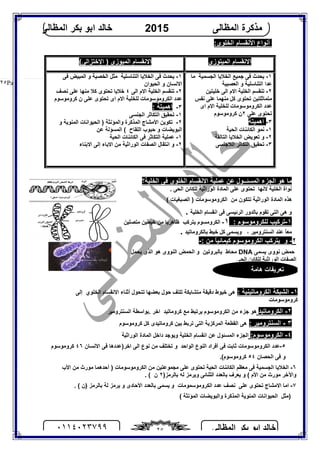 ‫اﻟﻤﻈﺎﻟﻰ‬ ‫ﺑﻜﺮ‬ ‫اﺑﻮ‬ ‫ﺧﺎﻟﺪ‬٠١١٤٠٢٣٧٩٩ ٢٥
‫اﻟﻤﻈﺎﻟﻰ‬ ‫ﻣﺬﻛﺮة‬2015‫اﻟﻤﻈﺎﻟﻰ‬ ‫ﺑﻜﺮ‬ ‫اﺑﻮ‬ ‫ﺧﺎﻟﺪ‬
Page |٢٥
:‫اﻟﺨﻠﻮى‬ ‫اﻷﻧﻘﺴﺎم‬ ‫أﻧﻮاع‬
‫اﻟﻤﯿﺘﻮزى‬ ‫اﻻﻧﻘﺴﺎم‬‫اﻹﺧﺘﺰاﻟﻰ‬ ) ‫اﻟﻤﯿﻮزى‬ ‫اﻻﻧﻘﺴﺎم‬(
١-‫ﻓﻰ‬ ‫ﯾﺤﺪث‬‫ﺟﻤﯿﻊ‬‫اﻟﺠﺴﻤﯿﺔ‬ ‫اﻟﺨﻼﯾﺎ‬‫ﻣﺎ‬
‫اﻟﻌﺼﺒﯿﺔ‬ ‫و‬ ‫اﻟﺘﻨﺎﺳﻠﯿﺔ‬ ‫ﻋﺪا‬
٢-‫ﺧﻠﯿﺘﯿﻦ‬ ‫اﻟﻰ‬ ‫اﻻم‬ ‫اﻟﺨﻠﯿﺔ‬ ‫ﺗﻨﻘﺴﻢ‬
‫ﻋﻠﻰ‬ ‫ﻣﻨﮭﻤﺎ‬ ‫ﻛﻞ‬ ‫ﺗﺤﺘﻮى‬ ‫ﻣﺘﻤﺎﺛﻠﺘﯿﻦ‬‫ﻧﻔﺲ‬
‫اى‬ ‫اﻻم‬ ‫ﻟﻠﺨﻠﯿﺔ‬ ‫اﻟﻜﺮوﻣﻮﺳﻮﻣﺎت‬ ‫ﻋﺪد‬
‫ﺗﺤﺘﻮى‬‫ﻋﻠﻰ‬٢‫ﻛﺮوﻣﻮﺳﻮم‬ ‫ن‬
٣-‫اھﻤﯿﺘﺔ‬
١-‫اﻟﺤﯿﺔ‬ ‫اﻟﻜﺎﺋﻨﺎت‬ ‫ﻧﻤﻮ‬
٢-‫اﻟﺘﺎﻟﻔﺔ‬ ‫اﻟﺨﻼﯾﺎ‬ ‫ﺗﻌﻮﯾﺾ‬ ‫و‬
٣-‫اﻟﻼ‬ ‫اﻟﺘﻜﺎﺛﺮ‬ ‫ﺗﺤﻘﯿﻖ‬‫ﺟﻨﺴﻰ‬
١-‫اﻟﺘﻨﺎ‬ ‫اﻟﺨﻼﯾﺎ‬ ‫ﻓﻰ‬ ‫ﯾﺤﺪث‬‫ﺳ‬‫ﻠﯿﺔ‬‫ﻓﻰ‬ ‫اﻟﻤﺒﯿﺾ‬ ‫و‬ ‫اﻟﺨﺼﯿﺔ‬ ‫ﻣﺜﻞ‬
‫اﻟﺤﯿﻮان‬ ‫و‬ ‫اﻻﻧﺴﺎن‬
٢-‫اﻟﻰ‬ ‫اﻻم‬ ‫اﻟﺨﻠﯿﺔ‬ ‫ﺗﻨﻘﺴﻢ‬٤‫ﺗﺤﺘ‬ ‫ﺧﻼﯾﺎ‬‫ﻧﺼﻒ‬ ‫ﻋﻠﻰ‬ ‫ﻣﻨﮭﺎ‬ ‫ﻛﻼ‬ ‫ﻮى‬
‫اى‬ ‫اﻻم‬ ‫ﻟﻠﺨﻠﯿﺔ‬ ‫اﻟﻜﺮوﻣﻮﺳﻮﻣﺎت‬ ‫ﻋﺪد‬‫ﺗﺤﺘﻮى‬‫ﻛﺮوﻣﻮﺳﻮم‬ ‫ن‬ ‫ﻋﻠﻰ‬
٣-: ‫اھﻤﯿﺘﺔ‬
١-‫اﻟﺠﻨﺴﻰ‬ ‫اﻟﺘﻜﺎﺛﺮ‬ ‫ﺗﺤﻘﯿﻖ‬
٢-) ‫واﻟﻤﺆﻧﺜﺔ‬ ‫اﻟﻤﺬﻛﺮة‬ ‫اﻷﻣﺸﺎج‬ ‫ﺗﻜﻮﯾﻦ‬‫و‬ ‫اﻟﻤﻨﻮﯾﺔ‬ ‫اﻟﺤﯿﻮاﻧﺎت‬
‫اﻟﻠﻘﺎح‬ ‫ﺣﺒﻮب‬ ‫و‬ ‫اﻟﺒﻮﯾﻀﺎت‬(‫اﻟ‬‫ﻋﻦ‬ ‫ﻤﺴﺆﻟﺔ‬
١-‫اﻟﺤﯿﺔ‬ ‫اﻟﻜﺎﺋﻨﺎت‬ ‫ﻓﻰ‬ ‫اﻟﺘﻜﺎﺛﺮ‬ ‫ﻋﻤﻠﯿﺔ‬
٢-‫اﻟﺼ‬ ‫اﻧﺘﻘﺎل‬ ‫و‬‫ﻣﻦ‬ ‫اﻟﻮراﺛﯿﺔ‬ ‫ﻔﺎت‬‫اﻻ‬‫إﻟﻰ‬ ‫ﺑﺎء‬‫اﻻﺑﻨﺎء‬
‫اﻟﺨﻠﯿﺔ‬ ‫ﻓﻰ‬ ‫اﻟﺨﻠﻮى‬ ‫اﻻﻧﻘﺴﺎم‬ ‫ﻋﻤﻠﯿﺔ‬ ‫ﻋﻦ‬ ‫اﻟﻤﺴﺌــﻮل‬ ‫اﻟﺠﺰء‬ ‫ھﻮ‬ ‫ﻣﺎ‬‫؟‬
‫اﻟﺨﻠﯿﺔ‬ ‫ﻧﻮاة‬‫ﻻﻧﮭﺎ‬. ‫اﻟﺤﻰ‬ ‫ﻟﻠﻜﺎﺋﻦ‬ ‫اﻟﻮراﺛﯿﺔ‬ ‫اﻟﻤﺎدة‬ ‫ﻋﻠﻰ‬ ‫ﺗﺤﺘﻮى‬
( ‫اﻟﺼﺒﻐﯿﺎت‬ ) ‫اﻟﻜﺮوﻣﻮﺳﻮﻣﺎت‬ ‫ﻣﻦ‬ ‫ﺗﺘﻜﻮن‬ ‫اﻟﻮراﺛﯿﺔ‬ ‫اﻟﻤﺎدة‬ ‫ھﺬه‬
‫اﻟﺘﻰ‬ ‫ھﻰ‬ ‫و‬‫اﻧ‬ ‫ﻓﻰ‬ ‫اﻟﺮﺋﯿﺴﻰ‬ ‫ﺑﺎﻟﺪور‬ ‫ﺗﻘﻮم‬‫اﻟﺨﻠﯿﺔ‬ ‫ﻘﺴﺎم‬.
١-: ‫ﻟﻠﻜﺮوﻣﻮﺳﻮم‬ ‫ﺗﺮﻛﯿﺐ‬١-‫ﯾﺘﺮﻛﺐ‬ ‫اﻟﻜﺮوﻣﺴﻮم‬‫ﻇﺎھﺮﯾﺎ‬‫ﺧﯿﻄﯿ‬ ‫ﻣﻦ‬‫ﻣﺘﺼﻠﯿﻦ‬ ‫ﻦ‬
، ‫اﻟﺴﻨﺘﺮوﻣﯿﺮ‬ ‫ﻋﻨﺪ‬ ً‫ﺎ‬‫ﻣﻌ‬‫ﺑﺎﻟﻜﺮوﻣﺎﺗﯿﺪ‬ ‫ﺧﯿﻂ‬ ‫ﻛﻞ‬ ‫وﯾﺴﻤﻰ‬.
٢-‫و‬: ‫ﻣﻦ‬ ً‫ﺎ‬‫ﻛﯿﻤﺎﺋﯿ‬ ‫اﻟﻜﺮوﻣﻮﺳﻮم‬ ‫ﯾﺘﺮﻛﺐ‬-
‫ﯾﺴﻤﻰ‬ ‫ﻧﻮوى‬ ‫ﺣﻤﺾ‬DNA‫ﻣﺤﺎط‬‫ﺑ‬‫ﺎﻟﺒ‬‫اﻟﻨﻮوى‬ ‫اﻟﺤﻤﺾ‬ ‫و‬ ‫ﺮوﺗﯿﻦ‬‫ﯾﺤﻤﻞ‬ ‫اﻟﺬى‬ ‫ھﻮ‬
‫ﻟﻠﻜﺎﺋﻦ‬ ‫اﻟﻮراﺛﯿﺔ‬ ‫اﻟﺼﻔﺎت‬‫اﻟﺤﻰ‬
١-: ‫اﻟﻜﺮوﻣﺎﺗﯿﻨﯿﺔ‬ ‫اﻟﺸﺒﻜﺔ‬‫إﻟﻰ‬ ‫اﻟﺨﻠﻮي‬ ‫اﻻﻧﻘﺴﺎم‬ ‫أﺛﻨﺎء‬ ‫ﺗﺘﺤﻮل‬ ‫ﺑﻌﻀﮭﺎ‬ ‫ﺣﻮل‬ ‫ﺗﻠﺘﻒ‬ ‫ﻣﺘﺸﺎﺑﻜﺔ‬ ‫دﻗﯿﻘﺔ‬ ‫ﺧﯿﻮط‬ ‫ھﻰ‬
‫ﻛﺮوﻣﻮﺳﻮﻣﺎت‬
٢-‫اﻟﻜﺮوﻣﺎﺗﯿﺪ‬‫اﻟﺴﻨﺘﺮوﻣﯿﺮ‬ ‫.ﺑﻮاﺳﻄﺔ‬ ‫اﺧﺮ‬ ‫ﻛﺮوﻣﺎﺗﯿﺪ‬ ‫ﻣﻊ‬ ‫ﯾﺮﺗﺒﻂ‬ ‫اﻟﻜﺮوﻣﻮﺳﻮم‬ ‫ﻣﻦ‬ ‫ﺟﺰء‬ ‫ھﻮ‬
٣-: ‫اﻟﺴﻨﺘﺮوﻣﯿﺮ‬‫ﻛﺮوﻣﺎ‬ ‫ﺑﯿﻦ‬ ‫ﺗﺮﺑﻂ‬ ‫اﻟﺘﻰ‬ ‫اﻟﻤﺮﻛﺰﯾﺔ‬ ‫اﻟﻘﻄﻌﺔ‬ ‫ھﻰ‬‫ﻛﺮوﻣﻮﺳﻮم‬ ‫ﻛﻞ‬ ‫ﺗﯿﺪى‬
٤-:‫اﻟﻜﺮوﻣﻮﺳﻮم‬‫اﻟﻮراﺛﯿﺔ‬ ‫اﻟﻤﺎدة‬ ‫داﺧﻞ‬ ‫وﯾﻮﺟﺪ‬ ‫اﻟﺨﻠﯿﺔ‬ ‫اﻧﻘﺴﺎم‬ ‫ﻋﻦ‬ ‫اﻟﻤﺴﺌﻮل‬ ‫اﻟﺠﺰء‬
٥-‫اﻟﻮاﺣﺪ‬ ‫اﻟﻨﻮع‬ ‫أﻓﺮاد‬ ‫ﻓﻰ‬ ‫ﺛﺎﺑﺖ‬ ‫اﻟﻜﺮوﻣﻮﺳﻮﻣﺎت‬ ‫ﻋﺪد‬‫اﺧﺮ‬ ‫اﻟﻰ‬ ‫ﻧﻮع‬ ‫ﻣﻦ‬ ‫ﺗﺨﺘﻠﻒ‬ ‫و‬‫اﻻﻧﺴﺎن‬ ‫ﻓﻰ‬ ‫)ﻋﺪدھﺎ‬٤٦‫ﻛﺮوﻣﻮﺳﻮم‬
‫اﻟﺤﺼﺎن‬ ‫ﻓﻰ‬ ‫و‬٥٤‫ﻛﺮوﻣﻮﺳﻮم‬.(
٦-‫اﻟﺤ‬ ‫اﻟﻜﺎﺋﻨﺎت‬ ‫ﻣﻌﻈﻢ‬ ‫ﻓﻰ‬ ‫اﻟﺠﺴﻤﯿﺔ‬ ‫اﻟﺨﻼﯾﺎ‬‫اﻷب‬ ‫ﻣﻦ‬ ‫ﻣﻮرث‬ ‫أﺣﺪھﻤﺎ‬ ) ‫اﻟﻜﺮوﻣﻮﺳﻮﻣﺎت‬ ‫ﻣﻦ‬ ‫ﻣﺠﻤﻮﻋﺘﯿﻦ‬ ‫ﻋﻠﻰ‬ ‫ﺗﺤﺘﻮى‬ ‫ﯿﺔ‬
)‫ﺑﺎﻟﺮﻣﺰ‬ ‫ﻟﮫ‬ ‫وﯾﺮﻣﺰ‬ ‫اﻟﺜﻨﺎﺋﻰ‬ ‫ﺑﺎﻟﻌﺪد‬ ‫ﯾﻌﺮف‬ ‫و‬ ( ‫اﻷم‬ ‫ﻣﻦ‬ ‫ﻣﻮرث‬ ‫واﻵﺧﺮ‬٢‫ن‬. (
٧-) ‫ﺑﺎﻟﺮﻣﺰ‬ ‫ﻟﺔ‬ ‫ﯾﺮﻣﺰ‬ ‫و‬ ‫اﻷﺣﺎدى‬ ‫ﺑﺎﻟﻌﺪد‬ ‫ﯾﺴﻤﻰ‬ ‫و‬ ‫اﻟﻜﺮوﻣﻮﺳﻤﻮﻣﺎت‬ ‫ﻋﺪد‬ ‫ﻧﺼﻒ‬ ‫ﻋﻠﻰ‬ ‫ﺗﺤﺘﻮى‬ ‫اﻻﻣﺸﺎج‬ ‫اﻣﺎ‬‫ن‬. (
‫اﻟﻤﺬ‬ ‫اﻟﻤﻨﻮﯾﺔ‬ ‫اﻟﺤﯿﻮاﻧﺎت‬ ‫)ﻣﺜﻞ‬( ‫اﻟﻤﺆﻧﺜﺔ‬ ‫واﻟﺒﻮﯾﻀﺎت‬ ‫ﻛﺮة‬
‫ﺗﻌﺮﯾﻔﺎت‬‫ھﺎﻣﺔ‬
 