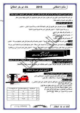 ‫اﻟﻤﻈﺎﻟﻰ‬ ‫ﺑﻜﺮ‬ ‫اﺑﻮ‬ ‫ﺧﺎﻟﺪ‬٠١١٤٠٢٣٧٩٩ ٤
‫اﻟﻤﻈﺎﻟﻰ‬ ‫ﻣﺬﻛﺮة‬2015‫اﻟﻤﻈﺎﻟﻰ‬ ‫ﺑﻜﺮ‬ ‫اﺑﻮ‬ ‫ﺧﺎﻟﺪ‬
Page |٤
‫؟‬ ‫ﺳﺎﻛﻨﺔ‬ ‫ﻛﺎﻧﮭﺎ‬ ‫و‬ ‫اﺗﺠﺎھﮭﺎ‬ ‫ﻧﻔﺲ‬ ‫ﻓﻰ‬ ‫و‬ ‫ﺳﺮﻋﺘﮭﺎ‬ ‫ﺑﻨﻔﺲ‬ ‫ﯾﺘﺤﺮك‬ ‫ﻟﻤﺮاﻗﺐ‬ ‫ﻣﺎ‬ ‫ﺑﺴﺮﻋﺔ‬ ‫اﻟﻤﺘﺤﺮﻛﺔ‬ ‫اﻟﺴﯿﺎرة‬ ‫ﺗﺒﺪو‬ ‫ﻋﻠﻞ‬
‫ﺻﻔﺮ‬ ‫ﯾﺴﺎوى‬ ‫ﺑﯿﻨﮭﻤﺎ‬ ‫اﻟﻔﺮق‬ ‫اذن‬ ‫ﻣﺘﺴﺎوﯾﺘﯿﻦ‬ ‫اﻟﺴﺮﻋﺘﯿﻦ‬ ‫ﺑﻤﺎن‬ ‫و‬ ‫اﻟﺴﺮﻋﺘﯿﻦ‬ ‫ﺑﯿﻦ‬ ‫اﻟﻔﺮق‬ ‫ﺗﺴﺎوى‬ ‫اﻟﻨﺴﺒﯿﺔ‬ ‫اﻟﺴﺮﻋﺔ‬ ‫ﻻن‬
‫ﺑﺎﻟﺘﺎﻟﻰ‬ ‫و‬‫ﺳﺎﻛﻨﺔ‬ ‫ﻛﺎﻧﮭﺎ‬ ‫و‬ ‫اﻟﺴﯿﺎرة‬ ‫ﺗﺒﺪو‬
‫اﻟﻨﺴﺒﯿﺔ‬ ‫اﻟﺴﺮﻋﺔ‬ ‫ﻋﻠﻰ‬ ‫ﻣﺴﺎﺋﻞ‬
‫ﻣﺜﺎل‬١-‫اﻻوﻟﻰ‬ ‫اﻟﺴﯿﺎرة‬ ‫ﺳﺮﻋﺔ‬ ‫ﻛﺎﻧﺖ‬ ‫ﻓﺎذا‬ ‫اﻻﺗﺠﺎة‬ ‫ﻧﻔﺲ‬ ‫ﻓﻰ‬ ‫اﻟﻄﺮﯾﻖ‬ ‫ﻋﻠﻰ‬ ‫ﺗﺘﺤﺮﻛﺎن‬ ‫ﺳﯿﺎرﺗﺎن‬٤٠‫ﻛﻢ/س‬
‫اﻟﺜﺎﻧﯿﺔ‬ ‫اﻟﺴﯿﺎرة‬ ‫ﺳﺮﻋﺔ‬ ‫و‬٧٠‫اﻟﺜﺎﻧﯿﺔ‬ ‫ﻟﻠﺴﯿﺎرة‬ ‫اﻟﻨﺴﺒﯿﺔ‬ ‫اﻟﺴﺮﻋﺔ‬ ‫ﺗﻜﻮن‬ ‫ﻓﻜﻢ‬ ‫ﻛﻢ/س‬
١-‫اﻻرض‬ ‫ﻋﻠﻰ‬ ‫ﯾﻘﻒ‬ ‫ﻟﻤﺮاﻗﺐ‬ ‫ﺑﺎﻟﻨﺴﺒﺔ‬
٢-‫ﺑ‬‫ﺎﻟﻨﺴﺒﺔ‬‫ﻓﻰ‬ ‫ﻟﻤﺮاﻗﺐ‬‫اﻻوﻟﻰ‬ ‫اﻟﺴﯿﺎرة‬
٣-‫اﻟﺴﯿﺎرة‬ ‫ﻧﻔﺲ‬ ‫ﻓﻰ‬ ‫ﻟﻤﺮاﻗﺐ‬ ‫ﺑﺎﻟﻨﺴﺒﺔ‬
‫ﻣﺜﺎل‬٢‫اﻟﻨﺴﺒﯿﺔ‬ ‫ﺳﺮﻋﺘﮭﺎ‬ ‫ﻟﺴﯿﺎرة‬ ‫اﻟﻔﻌﻠﯿﺔ‬ ‫اﻟﺴﺮﻋﺔ‬ ‫اﺣﺴﺒﻰ‬٨٠‫ﺑﺴﺮﻋﺔ‬ ‫اﺗﺠﺎھﮭﺎ‬ ‫ﻧﻔﺲ‬ ‫ﻓﻰ‬ ‫ﯾﺘﺤﺮك‬ ‫ﻟﻤﺮاﻗﺐ‬ ‫ﺑﺎﻟﻨﺴﺒﺔ‬ ‫ﻛﻢ/س‬٤٠‫ﻛﻢ/س‬
‫ﻣﺜﺎل‬٣–‫ﻣﺴﺎﻓﺔ‬ ‫ﻋﻠﻰ‬ ‫اﺻﺒﺤﺖ‬ ‫ﻟﻤﺎ‬ ‫و‬ ‫اﻟﻘﺎھﺮة‬ ‫ﺑﺮج‬ ‫اﺗﺠﺎة‬ ‫ﻓﻰ‬ ‫ﺗﺘﺤﺮك‬ ‫ﺳﯿﺎرة‬٥٠‫ﺣﺮاﺳﺔ‬ ‫ﻃﺎﺋﺮة‬ ‫رﺻﺪﺗﮭﺎ‬ ‫ﻛﻢ‬‫ﺑﺴﺮﻋﺔ‬ ‫ﺗﺴﯿﺮ‬ ‫ﺧﺎﺻﺔ‬
٢٥٥‫ﺑﺴﺮﻋﺔ‬ ‫ﺗﺴﯿﺮ‬ ‫ﻛﺎﻧﮭﺎ‬ ‫اﻟﺴﯿﺎرة‬ ‫ﻓﺒﺪت‬ ‫اﻟﺴﯿﺎرة‬ ‫ﺣﺮﻛﺔ‬ ‫ﻋﻜﺲ‬ ‫اﺗﺠﺎة‬ ‫ﻓﻰ‬ ‫ﻛﻢ/س‬٢٧٠‫اﻟﻘﺎھﺮة‬ ‫ﺑﺮج‬ ‫اﻟﻰ‬ ‫اﻟﺴﯿﺎرة‬ ‫ﺗﺼﻞ‬ ‫ﻓﻤﺘﻰ‬ ‫ﻛﻢ/س‬
‫ﻋﻠﻤﺎء‬ ‫ﯾﺴﺘﺨﺪم‬‫اﻟﺮﯾﺎﺿﯿﺎت‬ ‫ﻋﻠﻤﺎء‬ ‫و‬ ‫اﻟﻔﯿﺰﯾﺎء‬‫اﻟﻤﺨﺘﻠﻔﺔ‬ ‫اﻟﻤﺘﻐﯿﺮات‬ ‫ﺑﯿﻦ‬ ‫اﻟﺮﯾﺎﺿﯿﺔ‬ ‫اﻟﻌﻼﻗﺎت‬‫و‬‫اﻟﺮﯾﺎﺿﯿﺔ‬ ‫اﻟﻮﺳﺎﺋﻞ‬
‫اﻟﺒﯿﺎﻧﯿﺔ‬ ‫اﻟﺮﺳﻮم‬ ‫و‬ ‫ﻛﺎﻟﺠﺪاول‬‫ﻋﻠﻞ‬‫؟‬
‫ﺣـ‬-‫و‬ ‫أﺳﮭﻞ‬ ‫ﺑﻄﺮﯾﻘﺔ‬ ‫اﻟﻔﯿﺰﯾﺎﺋﯿﺔ‬ ‫اﻟﻈﻮاھﺮ‬ ‫ﻟﻮﺻﻒ‬‫ﺑﺎﻟﻌﻼﻗ‬ ‫اﻟﺘﻨﺒﺆ‬‫ﺗﺠﻤﻊ‬ ‫اﻟﺘﻰ‬ ‫ﺎت‬‫ﺑﯿﻦ‬‫اﻟ‬‫ﻜﻤﯿﺎت‬‫اﻟ‬‫ﻔﯿﺰﯾﺎﺋﯿﺔ‬‫اﻟﻤﺨﺘﻠﻔﺔ‬
‫ﺗﺠﺮﺑﺔ‬‫ﺗﻤﺜﯿﻞ‬ .. :‫ا‬‫اﻟﻤﻨﺘﻈﻤﺔ‬ ‫ﻟﺴﺮﻋﺔ‬: ‫ﺑﯿﺎﻧﯿﺎ‬-
‫اﻷدوات‬:‫ﺑ‬ ‫ﺗﻌﻤﻞ‬ ‫أﻃﻔﺎل‬ ‫ﻟﻌﺐ‬ ‫ﺳﯿﺎرة‬‫ﻛﻨﺘﺮول‬ ‫ﺎﻟﺮﯾﻤﻮت‬–‫ﺧﺸﺒﻲ‬ ‫ﻟﻮح‬‫اﻣﻠﺲ‬
‫ﻃﻮﻟﺔ‬٢‫ﻣﺘﺮ‬–‫ﻣﺘﺮﯾﺔ‬ ‫ﻣﺴﻄﺮة‬–‫ﺳ‬‫إﯾﻘﺎف‬ ‫ﺎﻋﺔ‬–‫ﻣﻠﻮن‬ ‫ﻗﻠﻢ‬
‫اﻟﻌﻤﻞ‬ ‫ﺧﻄﻮات‬:
١-‫ﻧ‬‫ﺛﻢ‬ ‫أﻓﻘﻲ‬ ‫ﺿﻊ‬ ‫و‬ ‫ﻓﻲ‬ ‫اﻟﺨﺸﺒﻲ‬ ‫اﻟﻠﻮح‬ ‫ﻀﻊ‬‫ﻧ‬‫ﻋﻼﻣﺘﯿﻦ‬ ‫ﻀﻊ‬‫اﻟﻠﻮح‬ ‫ﻋﻠﻰ‬‫اﻟﺨﺸﺒﻰ‬‫و‬
‫ﻧ‬‫ﻘ‬‫ﯿ‬‫ﺑﯿﻨ‬ ‫اﻟﻤﺴﺎﻓﺔ‬ ‫ﺲ‬‫ﮭﻤﺎ‬(‫)ف‬
٢-‫ﻧ‬‫اﻟﺴﯿﺎرة‬ ‫ﺸﻐﻞ‬‫و‬‫ﻧ‬‫اﻟﺰﻣﻦ‬ ‫ﻌﯿﻦ‬(‫)ز‬‫اﻟﻤﺴﺎﻓﺔ‬ ‫ﻟﻘﻄﻊ‬ ‫اﻟﻼزم‬(‫)ف‬
٣-‫ﻧ‬‫ﻣﺮات‬ ‫ﻋﺪة‬ ‫اﻟﺴﺎﺑﻘﺔ‬ ‫اﻟﺨﻄﻮة‬ ‫ﻜﺮر‬‫ﻣﺮة‬ ‫ﻛﻞ‬ ‫ﻓﻰ‬ ‫و‬‫ﻧ‬‫ﻐﯿﺮ‬
‫و‬ ‫اﻟﻌﻼﻣﺘﯿﻦ‬ ‫ﺑﯿﻦ‬ ‫اﻟﻤﺴﺎﻓﺔ‬‫ﻧ‬‫اﻟﻘﺮا‬ ‫ﺴﺠﻞ‬‫ء‬‫ا‬‫ﺛﻢ‬ ‫ﺟﺪول‬ ‫ﻓﻰ‬ ‫ت‬
‫ﻧ‬‫ﺤﺴﺐ‬‫ﺳﺮﻋﺔ‬‫اﻟﺴﯿﺎرة‬‫اﻟﻌﻼﻗﺔ‬ ‫ﻣﻦ‬= (‫)ع‬/‫ف‬‫ز‬
‫م‬(‫)ف‬ ‫اﻟﻤﺴﺎﻓﺔ‬) ‫اﻟﻤﺴﺎﻓﺔ‬ ‫ﻗﻄﻊ‬ ‫زﻣﻦ‬‫ز‬(‫ف‬ =(‫)ع‬ ‫اﻟﺴﺮﻋﺔ‬÷‫ز‬
١٠.٤٥٠.٠٨
٢٠.٦٧.٥.٠٨
٣٠.٨١٠٠.٠٨
٤١١٢.٥٠.٠٨
‫اﻟﻤﻨﺘﻈﻤﺔ‬ ‫ﻟﻠﺴﺮﻋﺔ‬ ‫اﻟﺒﯿﺎﻧﻰ‬ ‫اﻟﺘﻤﯿﻞ‬
‫اﻟﺜﺎﻧﻰ‬ ‫اﻟﺪرس‬
‫ﻣﺴﺘﻘﯿﻢ‬ ‫ﺧﻂ‬ ‫ﻓﻰ‬ ‫ﻟﻠﺤﺮﻛﺔ‬ ‫اﻟﺒﯿﺎﻧﻰ‬ ‫اﻟﺘﻤﺜﯿﻞ‬
 