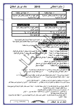 ‫اﻟﻤﻈﺎﻟﻰ‬ ‫ﺑﻜﺮ‬ ‫اﺑﻮ‬ ‫ﺧﺎﻟﺪ‬٠١١٤٠٢٣٧٩٩ ٦
‫اﻟﻤﻈﺎﻟﻰ‬ ‫ﻣﺬﻛﺮة‬2015‫اﻟﻤﻈﺎﻟﻰ‬ ‫ﺑﻜﺮ‬ ‫اﺑﻮ‬ ‫ﺧﺎﻟﺪ‬
Page |٦
‫اﻟﻌﺠﻠﺔ‬ ‫اﻧﻮاع‬
١-‫ﻣﻨﺘﻈﻤﺔ‬ ‫ﻋﺠﻠﺔ‬٢-‫ﻣﻨﺘﻈﻤﺔ‬ ‫ﻏﯿﺮ‬ ‫ﻋﺠﻠﺔ‬
‫ﻣﺘﺴﺎوﯾﺔ‬ ‫ﺑﻤﻘﺎدﯾﺮ‬ ‫اﻟﺠﺴﻢ‬ ‫ﺳﺮﻋﺔ‬ ‫ﻓﯿﮭﺎ‬ ‫ﺗﺘﻐﯿﺮ‬
‫ﻣﺘﺴﺎوﯾﺔ‬ ‫ازﻣﻨﺔ‬ ‫ﻓﻰ‬
‫ﻣﺘﺴﺎوﯾﺔ‬ ‫ﺑﻤﻘﺎدﯾﺮﻏﯿﺮ‬ ‫اﻟﺠﺴﻢ‬ ‫ﺳﺮﻋﺔ‬ ‫ﻓﯿﮭﺎ‬ ‫ﺗﺘﻐﯿﺮ‬
‫ﻣﺘﺴﺎوﯾﺔ‬ ‫ازﻣﻨﺔ‬ ‫ﻓﻰ‬
:‫اﻟﻤﻨﺘﻈﻤﺔ‬ ‫اﻟﻌﺠﻠﺔ‬ ‫أﻧﻮاع‬-
١-(+ ) ‫ﺗﺰﯾﺎدﯾﺔ‬ ‫ﻋﺠﻠﺔ‬-) ‫ﺗﻨﺎﻗﺼﯿﺔ‬ ‫ﻋﺠﻠﺔ‬-: (
‫ﺛﺎﺑﺖ‬ ‫ﺑﻤﻘﺪار‬ ‫اﻟﺠﺴﻢ‬ ‫ﺳﺮﻋﺔ‬ ‫ﻓﯿﮭﺎ‬ ‫ﺗﺰداد‬
‫اﻟﺰﻣﻦ‬ ‫ﺑﻤﺮور‬
‫ﺛﺎﺑﺖ‬ ‫ﺑﻤﻘﺪار‬ ‫اﻟﺠﺴﻢ‬ ‫ﺳﺮﻋﺔ‬ ‫ﻓﯿﮭﺎ‬ ‫ﺗﺘﻨﺎﻗﺺ‬
‫اﻟﺰﻣﻦ‬ ‫ﺑﻤﺮور‬
‫ع‬ ‫ﻓﯿﮭﺎ‬ ‫ﺗﻜﻮن‬٢‫ع‬ <١‫ع‬ ‫ﻓﯿﮭﺎ‬ ‫ﺗﻜﻮن‬ ‫و‬١‫ع‬ <٢
‫ﻣﻮﺟﺒﺔ‬ ‫ﻗﯿﻤﺘﮭﺎ‬ ‫و‬‫ﺳﺎﻟﺒﺔ‬ ‫ﻗﯿﻤﺘﮭﺎ‬ ‫و‬
‫اﻵﺗﯿﺔ‬ ‫اﻟﺤﺎﻻت‬ ‫ﻓﻰ‬ ‫ﯾﺤﺪث‬ ‫ﻣﺎذا‬ ‫س‬
١-‫ﺛﺎ‬ ‫ﺑﻤﻌﺪل‬ ‫ﺳﯿﺎرة‬ ‫ﺳﺮﻋﺔ‬ ‫زادت‬ ‫اذا‬‫ﺣـ‬ ‫ﻣﻌﯿﻦ‬ ‫اﺗﺠﺎه‬ ‫ﻓﻰ‬ ‫ﺑﺖ‬-‫ﻗﯿﻤ‬ ‫وﺗﻜﻮن‬ ‫ﺗﺰﯾﺎدﯾﺔ‬ ‫ﺑﻌﺠﻠﺔ‬ ‫اﻟﺴﯿﺎرة‬ ‫ﺗﺘﺤﺮك‬‫ﺘﮭﺎ‬‫ﻣﻮﺟﺒﺔ‬
٢-‫ﺣـ‬ ‫ﻣﻌﯿﻦ‬ ‫اﺗﺠﺎه‬ ‫ﻓﻰ‬ ‫ﺛﺎﺑﺖ‬ ‫ﺑﻤﻌﺪل‬ ‫ﺳﺮﻋﺔاﻟﺴﯿﺎرة‬ ‫ﺗﻨﺎﻗﺼﺖ‬ ‫ﻟﻮ‬-‫وﺗﻜﻮن‬ ‫ﺗﻨﺎﻗﺼﯿﺔ‬ ‫ﺑﻌﺠﻠﺔ‬ ‫اﻟﺴﯿﺎرة‬ ‫ﺗﺘﺤﺮك‬‫ﻗﯿﻤﺘﮭﺎ‬‫ﺳﺎﻟﺒﺔ‬
‫ﻋﺠﻠﺔ‬ ‫ﻟﺔ‬ ‫ﻟﯿﺲ‬ ‫ﻣﻨﺘﻈﻤﺔ‬ ‫ﺑﺴﺮﻋﺔ‬ ‫ﯾﺘﺤﺮك‬ ‫اﻟﺬى‬ ‫اﻟﺠﺴﻢ‬ ‫ﻋﻠﻞ‬
‫ﺳ‬ ‫ﻓﻰ‬ ‫اﻟﺘﻐﯿﺮ‬ ‫ﻣﻘﺪار‬ ‫ھﻰ‬ ‫اﻟﻌﺠﻠﺔ‬ ‫ﻻن‬‫ﻣﻨﺘﻈﻤﺔ‬ ‫ﺑﺴﺮﻋﺔ‬ ‫ﯾﺘﺤﺮك‬ ‫اﻟﺠﺴﻢ‬ ‫ان‬ ‫ﺑﻤﺎ‬ ‫و‬ ‫اﻟﺜﺎﻧﯿﺔ‬ ‫ﻓﻰ‬ ‫اﻟﺠﺴﻢ‬ ‫ﺮﻋﺔ‬
‫ﻋﺠﻠﺔ‬ ‫ﻟﺔ‬ ‫ﻟﯿﺲ‬ ‫اى‬ ‫ﺻﻔﺮ‬ = ‫اﻟﻌﺠﻠﺔ‬ ‫ﺑﺎﻟﺘﺎﻟﻰ‬ ‫و‬ ‫اﻟﺴﺮﻋﺔ‬ ‫ﻓﻰ‬ ‫ﺗﻐﯿﺮ‬ ‫ﯾﻮﺟﺪ‬ ‫ﻻ‬ ‫اى‬
‫س‬٢‫أن‬ ‫ﻣﻌﻨﻰ‬ ‫ﻣﺎ‬
١-= ‫ﺑﻌﺠﻠﺔ‬ ‫ﯾﺘﺤﺮك‬ ‫ﺟﺴﻢ‬٥‫م/ث‬٢‫ﻣﻌﻨﻰ‬‫ﺑﻤﻌﺪل‬ ‫ﺗﺰداد‬ ‫اﻟﺠﺴﻢ‬ ‫ﺳﺮﻋﺔ‬ ‫أن‬ ‫ذﻟﻚ‬٥.‫ﺛﺎﻧﯿﺔ‬ ‫ﻛﻞ‬ ‫ﻓﻰ‬ ‫م/ث‬
٢-= ‫ﺑﻌﺠﻠﺔ‬ ‫ﯾﺘﺤﺮك‬ ‫ﺟﺴﻢ‬-٢‫م/ث‬٢‫ﻣﻌﻨ‬‫ﺑﻤﻌﺪل‬ ‫ﺗﻘﻞ‬ ‫اﻟﺠﺴﻢ‬ ‫ﺳﺮﻋﺔ‬ ‫أن‬ ‫ذﻟﻚ‬ ‫ﻰ‬٢.‫ﺛﺎﻧﯿﺔ‬ ‫ﻛﻞ‬ ‫ﻓﻰ‬ ‫م/ث‬
٣-= ‫ﺑﺘﻘﺼﯿﺮ‬ ‫ﯾﺘﺤﺮك‬ ‫ﺟﺴﻢ‬٣‫م/ث‬٢
‫ذﻟﻚ‬ ‫ﻣﻌﻨﻰ‬‫ﺑﻤﻌﺪل‬ ‫ﺗﻘﻞ‬ ‫اﻟﺠﺴﻢ‬ ‫ﺳﺮﻋﺔ‬ ‫أن‬٣.‫ﺛﺎﻧﯿﺔ‬ ‫ﻛﻞ‬ ‫ﻓﻰ‬ ‫م/ث‬
‫اﻟﻌﺠﻠﺔ‬ ‫ﻣﺴﺎﺋﻞ‬ ‫ﺣﻞ‬ ‫اﺳﺎﺳﯿﺎت‬
١-‫ع‬ ‫اﻟﺴﻜﻮن‬ ‫ﻣﻦ‬ ‫ﺣﺮﻛﺘﺔ‬ ‫ﺑﺪا‬ ‫ﺟﺴﻢ‬١‫ﺻﻔﺮ‬ =
٢-‫ع‬ ‫اﻟﺴﯿﺎرة‬ ‫ﻓﺘﻮﻗﻔﺖ‬ ‫اﻟﻔﺮاﻣﻞ‬ ‫ﻋﻠﻰ‬ ‫اﻟﺴﺎﺋﻖ‬ ‫ﺿﻐﻂ‬٢‫ﺻﻔﺮ‬ =
٣-‫ﻣﻨﺘﻈﻤ‬ ‫ﺑﺴﺮﻋﺔ‬ ‫ﯾﺘﺤﺮك‬ ‫ﺟﺴﻢ‬‫اﻟﻌﺠﻠﺔ‬ ‫ﺔ‬‫ﺻﻔﺮ‬ =
)‫ﻣﺴـــــــــــــــــﺎﺋﻞ‬(
١-‫إﻟﻰ‬ ‫ﺳﺮﻋﺘﮫ‬ ‫وﺻﻠﺖ‬ ‫ﺳﺎﻛﻦ‬ ‫ﻗﺎرب‬ ‫ﺗﺸﻐﯿﻞ‬ ‫ﻋﻨﺪ‬٢.٥‫ﻣﻘﺪارھﺎ‬ ‫زﻣﻨﯿﺔ‬ ‫ﻓﺘﺮة‬ ‫ﺧﻼل‬ ‫م/ث‬٣٠: ‫أوﺟﺪ‬ ‫ث‬
١-‫؟‬ ‫اﻟﻘﺎرب‬ ‫ﺑﮭﺎ‬ ‫ﯾﺘﺤﺮك‬ ‫اﻟﺘﻰ‬ ‫اﻟﻌﺠﻠﺔ‬ ‫ﻣﻘﺪار‬٢-‫؟‬ ‫اﻟﺴﺒﺐ‬ ‫ذﻛﺮ‬ ‫ﻣﻊ‬ ‫اﻟﻌﺠﻠﺔ‬ ‫ﻧﻮع‬
٢-‫ﺑﺴﺮﻋﺔ‬ ‫ﺳﯿﺎرة‬ ‫ﺗﺘﺤﺮك‬٣٠‫وﻋﻨﺪﻣ‬ ‫م/ث‬‫ﻗﺪرة‬ ‫زﻣﻦ‬ ‫ﺧﻼل‬ ‫اﻟﺴﯿﺎرة‬ ‫ﺗﻮﻗﻔﺖ‬ ‫اﻟﻔﺮاﻣﻞ‬ ‫ﻋﻠﻰ‬ ‫اﻟﺴﺎﺋﻖ‬ ‫ﺿﻐﻂ‬ ‫ﺎ‬١٥‫ث‬
: ‫أوﺟﺪ‬١-‫؟‬ ‫اﻟﺴﯿﺎرة‬ ‫ﺑﮭﺎ‬ ‫اﻟﺘىﺘﺘﺤﺮك‬ ‫اﻟﻌﺠﻠﺔ‬ ‫ﻣﻘﺪار‬٢-‫؟‬ ‫اﻟﺴﺒﺐ‬ ‫ذﻛﺮ‬ ‫ﻣﻊ‬ ‫اﻟﻌﺠﻠﺔ‬ ‫ﻧﻮع‬
٣-‫ﺑﺪأ‬ ‫ﺳﯿﺎرة‬‫ت‬‫ز‬ ‫ﺛﻢ‬ ‫اﻟﺴﻜﻮن‬ ‫ﻣﻦ‬ ‫ﺣﺮﻛﺘﮭﺎ‬‫ا‬‫د‬‫ت‬‫اﻟﻰ‬ ‫ﺳﺮﻋﺘﮭﺎ‬٦٠‫ﺧﻼل‬ ‫ﻛﻢ/ﺳﺎﻋﺔ‬٥‫ﺛﻮاﻧﻲ‬
‫أﺧﺮى‬ ‫وﺳﯿﺎرة‬‫اﻟﺴ‬ ‫ﻣﻦ‬ ‫ﺣﺮﻛﺘﮭﺎ‬ ‫ت‬ ‫ﺑﺪأ‬‫اﻟﻰ‬ ‫ﺳﺮﻋﺘﮭﺎ‬ ‫زادت‬ ‫ﺛﻢ‬ ‫ﻜﻮن‬٨٠‫ﺧﻼل‬ ‫ﻛﻢ/ﺳﺎﻋﺔ‬١٠‫أﻛﺒﺮ‬ ‫ﺑﻌﺠﻠﺔ‬ ‫ﺗﺴﯿﺮ‬ ‫اﻟﺴﯿﺎرﺗﯿﻦ‬ ‫أي‬ ‫ﺛﻮاﻧﻲ‬
٤-‫ﻣﻘﺪارھﺎ‬ ‫اﺑﺘﺪاﺋﯿﺔ‬ ‫ﺑﺴﺮﻋﺔ‬ ‫ﯾﺘﺤﺮك‬ ‫ﻗﻄﺎر‬٧.٥‫ﻣﻘﺪارھﺎ‬ ‫ﺑﻌﺠﻠﺔ‬ ‫و‬ ‫م/ث‬١٠‫م/ث‬٢‫ﺑﻌﺪھﺎ‬ ‫ﺗﺼﺒﺢ‬ ‫اﻟﺘﻰ‬ ‫اﻟﺰﻣﻨﯿﺔ‬ ‫اﻟﻔﺘﺮة‬ ‫ﻣﻘﺪار‬ ‫اﺣﺴﺐ‬
‫اﻟﻨﮭﺎﺋﯿﺔ‬ ‫اﻟﻘﻄﺎر‬ ‫ﺳﺮﻋﺔ‬٤‫اﻻﺑﺘﺪاﺋﯿﺔ‬ ‫ﺳﺮﻋﺘﺔ‬ ‫اﻣﺜﺎل‬
٥-( ‫ب‬ ) ‫و‬ ( ‫أ‬ ) ‫ﺳﯿﺎرﺗﺎن‬‫ﻓﺎﺻﺒﺤﺖ‬ ‫اﻟﺴﻜﻮن‬ ‫ﻣﻦ‬ ‫ﺣﺮﻛﺘﮭﻤﺎ‬ ‫ﺑﺪات‬
‫اﻻوﻟﻰ‬ ‫ﺳﺮﻋﺔ‬٦٠‫ﻣﺮور‬ ‫ﺑﻌﺪ‬ ‫ث‬ / ‫م‬٥‫اﻟﺜﺎﻧﯿﺔ‬ ‫ﺳﺮﻋﺔ‬ ‫و‬ ‫ﺛﻮاﻧﻰ‬٨٠‫ﻣﺮور‬ ‫ﺑﻌﺪ‬ ‫م/ث‬١٠‫ﺛﻮاﻧﻰ‬
‫اﻛﺒﺮ‬ ‫ﺑﻌﺠﻠﺔ‬ ‫ﺗﺘﺤﺮك‬ ‫اﻟﺴﯿﺎرﺗﯿﻦ‬ ‫ﻓﺎى‬
٦-‫ﻣﻘﺪارھﺎ‬ ‫اﺑﺘﺪاﺋﯿﺔ‬ ‫ﺑﺴﺮﻋﺔ‬ ‫ﯾﺘﺤﺮك‬ ‫ﻗﻄﺎر‬٦٠‫ﻣﺮور‬ ‫ﺑﻌﺪ‬ ‫اﻟﻨﮭﺎﺋﯿﺔ‬ ‫اﻟﺴﺮﻋﺔ‬ ‫ﻣﻘﺪار‬ ‫اﺣﺴﺐ‬ ‫ﻛﻢ/س‬٤٢‫ﯾﺘﺤﺮك‬ ‫ﺑﺎﻧﺔ‬ ‫ﻋﻠﻤﺎ‬ ‫دﻗﯿﻘﺔ‬
‫ﺑﻌﺠﻠﺔ‬٥٠/‫ﻛﻢ‬‫س‬٢
 