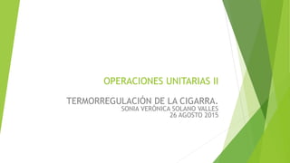 OPERACIONES UNITARIAS II
TERMORREGULACIÓN DE LA CIGARRA.
SONIA VERÓNICA SOLANO VALLES
26 AGOSTO 2015
 