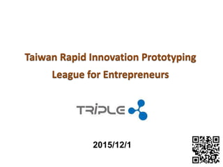 Taiwan Rapid Innovation Prototyping
League for Entrepreneurs
2015/12/1
 