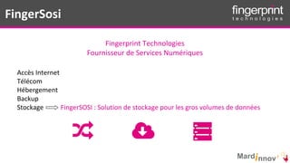 Pôles d’activités
FingerSosi
Accès Internet
Télécom
Hébergement
Backup
Stockage FingerSOSI : Solution de stockage pour les gros volumes de données
Fingerprint Technologies
Fournisseur de Services Numériques
 
