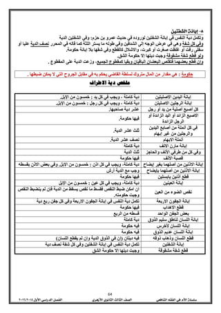 64
‫وتكمل‬‫دية‬‫النفس‬‫في‬‫إبانة‬‫الشفتين‬‫لوروده‬‫في‬‫حدي‬‫ث‬‫عمرو‬‫بن‬‫حزم‬:‫وفي‬‫الشفتين‬‫الدية‬
‫وفي‬‫كل‬‫شفة‬‫وهي‬‫في‬‫عرض‬‫الوجه‬‫إلى‬‫الشدقين‬‫وفي‬‫طوله‬‫ما‬‫يستر‬‫اللثة‬‫كما‬‫قاله‬‫في‬‫المحرر‬‫نصف‬‫الدية‬‫عليا‬‫أو‬
‫سفلى‬‫رقت‬‫أو‬‫غلظت‬‫صغرت‬‫أو‬،‫كبرت‬‫واالشالل‬‫كالقطع‬‫وفي‬‫شقها‬‫بال‬‫إبانة‬‫حكومة‬.
‫ولو‬‫قطع‬‫شفة‬‫مشقوقة‬‫وجبت‬‫ديتها‬‫إال‬‫حكومة‬‫الشق‬.
‫وإن‬‫قطع‬‫بعضهما‬‫فتقلص‬‫البعضان‬‫الباقيان‬‫وبقيا‬‫كمقطوع‬‫الجميع‬،‫وزعت‬‫الدية‬‫على‬‫المقطوع‬.
‫حكومة‬:‫هي‬‫ضبطها‬ ‫يمكن‬ ‫ال‬ ‫التي‬ ‫الجروح‬ ‫مقابل‬ ‫في‬ ‫به‬ ‫يحكم‬ ‫القاضي‬ ‫لسلطة‬ ‫متروك‬ ‫المال‬ ‫من‬ ‫مقدار‬.
‫دية‬ ‫ملخص‬‫االطراف‬
‫االصليتين‬ ‫اليدين‬ ‫إبانة‬‫كاملة‬ ‫دية‬‫ويجب‬ ،‫في‬‫كل‬‫يد‬:‫خمسون‬‫من‬‫اإلبل‬.
‫الرجلين‬ ‫إبانة‬‫االصليتن‬‫كاملة‬ ‫دية‬‫ويجب‬ ،‫في‬‫كل‬‫رجل‬:‫خمسون‬‫من‬‫اإلبل‬.
‫كل‬‫أصبع‬‫أصلية‬‫من‬‫يد‬‫أو‬‫رجل‬‫عشر‬‫دية‬‫صاحبها‬.
‫االصبع‬‫الزائد‬‫أو‬‫اليد‬‫الزائدة‬‫أو‬
‫الرجل‬‫الزائدة‬
‫فيها‬‫حكومة‬.
‫في‬‫كل‬‫أنملة‬‫من‬‫أصابع‬‫اليدين‬
‫والرجلين‬‫من‬‫غير‬‫إبهام‬
‫ثلث‬‫الدية‬ ‫عشر‬.
‫االبهام‬ ‫أنملة‬‫نصف‬‫الدية‬ ‫عشر‬.
‫إبانة‬‫مارن‬‫االنف‬‫كاملة‬ ‫دية‬
‫وفي‬‫كل‬‫من‬‫األنف‬ ‫طرفي‬‫والحاجز‬‫ثلث‬‫الدية‬
‫األنف‬ ‫قصبة‬‫فيها‬‫حكومة‬
‫االذنين‬ ‫إبانة‬‫من‬‫أصلهما‬‫بغير‬‫إيضاح‬‫كاملة‬ ‫دية‬‫ويجب‬ ،‫في‬‫كل‬‫اذن‬:‫خمسون‬‫من‬‫اإلبل‬.‫وفي‬‫بعض‬‫االذن‬‫بقسطه‬
‫االذنين‬ ‫إبانة‬‫من‬‫أصلهما‬‫بإيضاح‬‫وجب‬‫مع‬‫الدية‬‫أرش‬
‫قطع‬‫أذنين‬‫يابستين‬‫فيها‬‫حكومة‬
‫العينين‬ ‫إبانة‬‫كاملة‬ ‫دية‬‫ويجب‬ ،‫في‬‫كل‬‫عين‬:‫خمسون‬‫من‬‫اإلبل‬
‫نقص‬‫العين‬ ‫من‬ ‫الضوء‬
‫النقص‬ ‫ضبط‬ ‫امكن‬ ‫ان‬‫فقسط‬‫ما‬‫نقص‬‫يسقط‬‫من‬‫الدية‬‫فإن‬‫لم‬‫ينضبط‬‫النقص‬
‫وجبت‬‫حكومته‬.
‫إبانة‬‫الجفون‬‫االربعة‬‫تكمل‬‫دية‬‫النفس‬‫في‬‫إبانة‬‫الجفون‬‫االربعة‬‫وفي‬‫كل‬‫جفن‬‫ر‬‫بع‬‫دية‬
‫االهداب‬ ‫قطع‬‫حكومة‬ ‫فيها‬
‫بعض‬‫الجفن‬‫الواحد‬‫قسطه‬‫من‬‫الربع‬
‫إبانة‬‫اللسان‬‫لناطق‬‫سليم‬‫الذوق‬‫كاملة‬ ‫دية‬
‫إبانة‬‫ألخرس‬ ‫اللسان‬‫فيه‬‫حكومة‬
‫إبانة‬‫الذوق‬ ‫عديم‬ ‫اللسان‬‫فيه‬‫حكومة‬
‫قطع‬‫اللسان‬‫وذهاب‬‫ذوقه‬‫فيه‬‫ديتان‬(‫إن‬‫في‬‫الذوق‬‫الدية‬‫وإن‬‫لم‬‫يقطع‬‫اللسان‬)
‫إبانة‬‫الشفتين‬‫تكمل‬‫دية‬‫النفس‬‫في‬‫إبانة‬‫وفي‬ ‫الشفتين‬‫كل‬‫شفة‬‫نصف‬‫دية‬
‫قطع‬‫شفة‬‫مشقوقة‬‫وجبت‬‫ديتها‬‫إال‬‫حكومة‬‫الشق‬
 