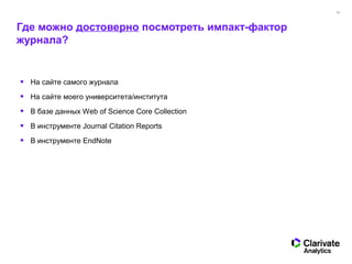 13
Где можно достоверно посмотреть импакт-фактор
журнала?
• На сайте самого журнала
• На сайте моего университета/института
• В базе данных Web of Science Core Collection
• В инструменте Journal Citation Reports
• В инструменте EndNote
 