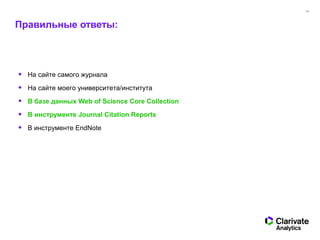 14
Правильные ответы:
• На сайте самого журнала
• На сайте моего университета/института
• В базе данных Web of Science Core Collection
• В инструменте Journal Citation Reports
• В инструменте EndNote
 