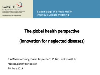Epidemiology and Public Health
Infectious Disease Modelling
The global health perspective
(innovation for neglected diseases)
Prof Melissa Penny, Swiss Tropical and Public Health Institute
melissa.penny@unibas.ch
7th May 2019
 