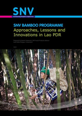 SNV Bamboo Programme
Approaches, Lessons and
Innovations in Lao PDR
Prepared by Martin Greijmans, SNV Forest Products Advisor
And Célia Hitzges, Consultant
2012
 
