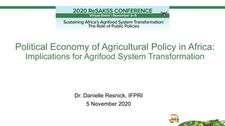 Political Economy of Agricultural Policy in Africa:
Implications for Agrifood System Transformation
Dr. Danielle Resnick, IFPRI
5 November 2020
 