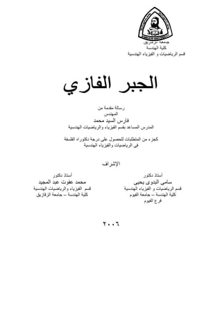 ‫الزقازيق‬ ‫جامعة‬
‫الھندسة‬ ‫كلية‬
‫الھندسية‬ ‫الفيزياء‬ ‫و‬ ‫الرياضيات‬ ‫قسم‬
‫من‬ ‫مقدمة‬ ‫رسالة‬
‫المھندس‬
‫محمد‬ ‫السيد‬ ‫فارس‬
‫بقسم‬ ‫المساعد‬ ‫المدرس‬‫و‬ ‫الفيزياء‬‫الھندسية‬ ‫الرياضيات‬
‫الفلسفة‬ ‫دكتوراه‬ ‫درجة‬ ‫على‬ ‫للحصول‬ ‫المتطلبات‬ ‫من‬ ‫كجزء‬
‫الرياضيات‬ ‫فى‬‫والفيزياء‬‫الھندسية‬
‫اإلشراف‬
٢٠٠٦
‫دكتور‬ ‫أستاذ‬
‫يحيى‬ ‫البدوى‬ ‫سامى‬
‫الھندسية‬ ‫الفيزياء‬ ‫و‬ ‫الرياضيات‬ ‫قسم‬
‫الھندسة‬ ‫كلية‬–‫جامعة‬‫الفيوم‬
‫الفيوم‬ ‫فرع‬
‫دكتور‬ ‫أستاذ‬
‫المجيد‬ ‫عبد‬ ‫عفوت‬ ‫محمد‬
‫الھندسية‬ ‫والرياضيات‬ ‫الفيزياء‬ ‫قسم‬
‫الھندسة‬ ‫كلية‬–‫الزقازيق‬ ‫جامعة‬
 