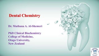 Dental Chemistry
Dr. Muthana A. Al-Shemeri
PhD Clinical Biochemistry
College of Medicine,
Otago University,
New Zealand
 