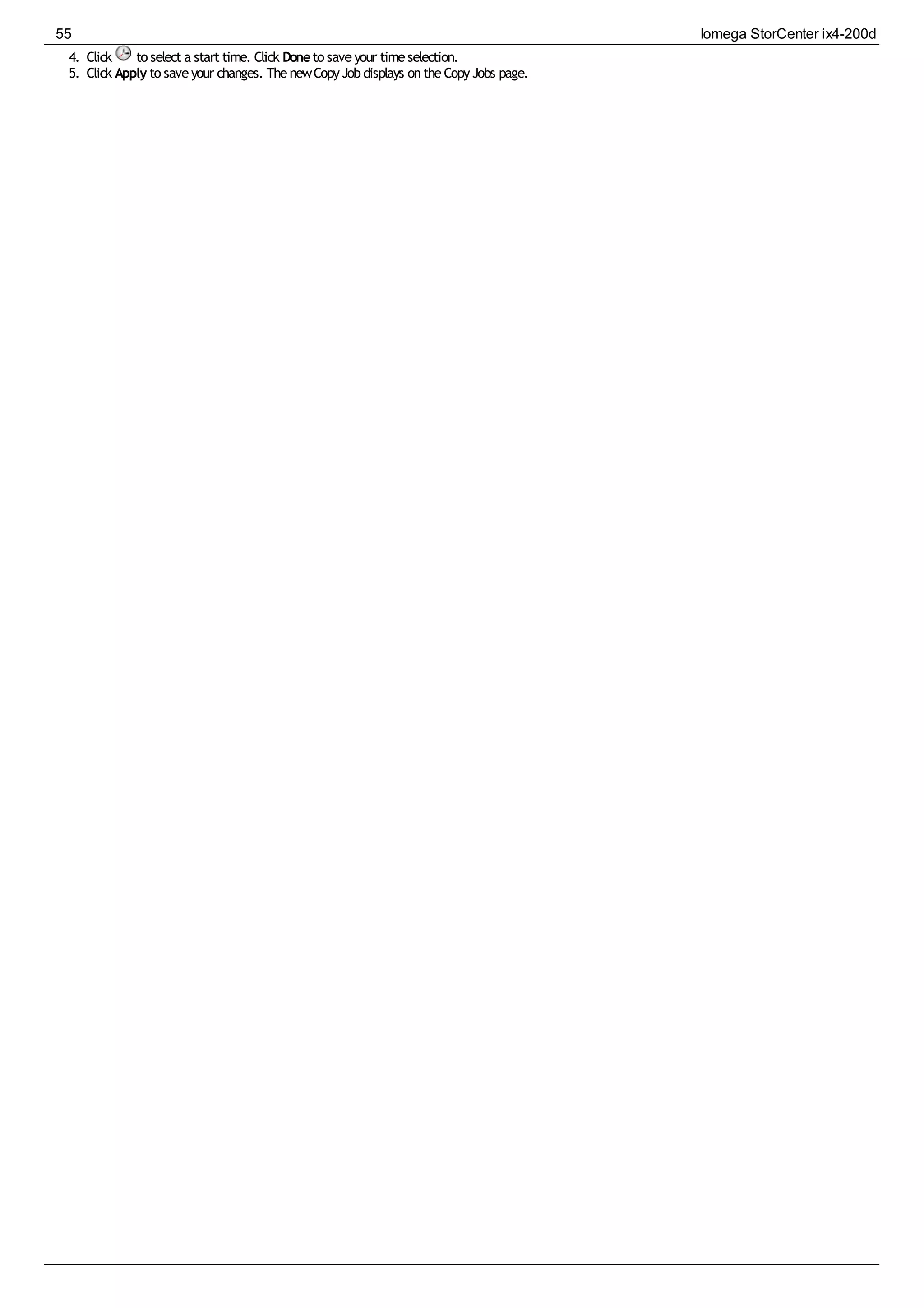 4. Click to select a start time. Click Doneto saveyour timeselection.
5. Click Apply to saveyour changes. ThenewCopyJobdisplays ontheCopyJobs page.
55 Iomega StorCenter ix4-200d
 