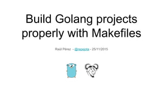 Build Golang projects
properly with Makefiles
Raül Pérez - @repejota - 25/11/2015
 