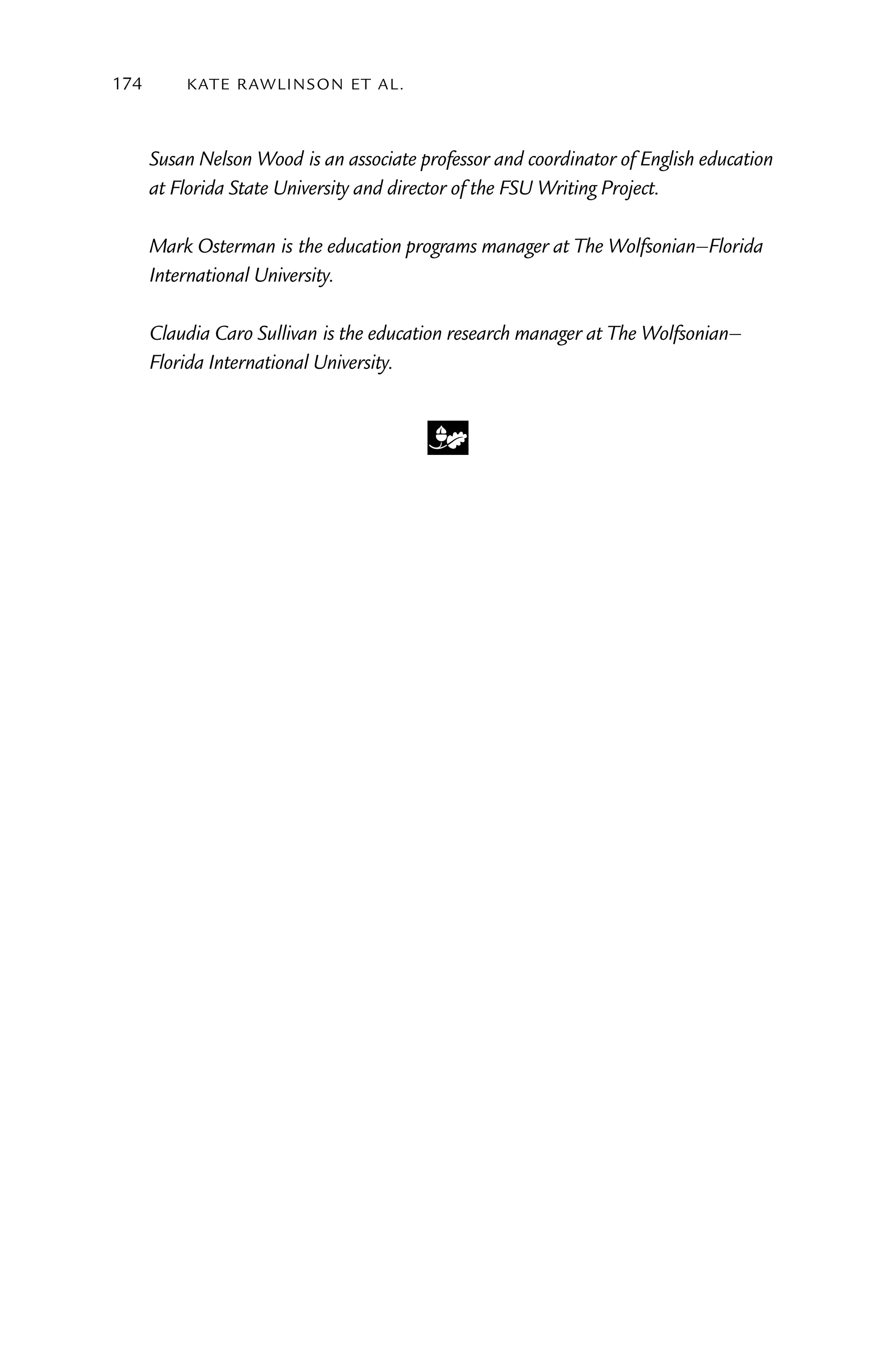 174       kATE rAW lI nS o n E T Al .



      Susan Nelson Wood is an associate professor and coordinator of English education
      at Florida State University and director of the FSU Writing Project.

      Mark Osterman is the education programs manager at The Wolfsonian–Florida
      International University.

      Claudia Caro Sullivan is the education research manager at The Wolfsonian–
      Florida International University.


                                         m
 