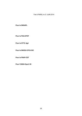 26
Fait à PARIS, le 21 JUIN 2014
Pour le SNSAPL
Pour la FGA-CFDT
Pour la CFTC Agri
Pour le SNCEA CFE-CGC
Pour la FNAF-CGT
Pour l’UNSA Sport 3S
 