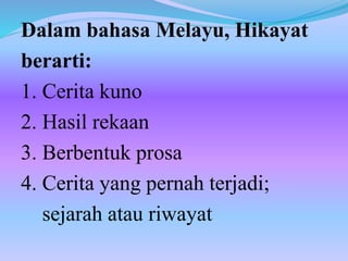 Dalam bahasa Melayu, Hikayat
berarti:
1. Cerita kuno
2. Hasil rekaan
3. Berbentuk prosa
4. Cerita yang pernah terjadi;
sejarah atau riwayat
 