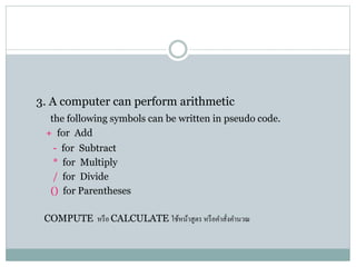 3. A computer can perform arithmetic
the following symbols can be written in pseudo code.
+ for Add
- for Subtract
* for Multiply
/ for Divide
() for Parentheses
COMPUTE หรือ CALCULATE ใช้หน้ำสูตร หรือคำสั่งคำนวณ
 
