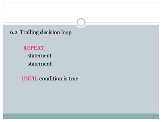 6.2 Trailing decision loop
REPEAT
statement
statement
UNTIL condition is true
 