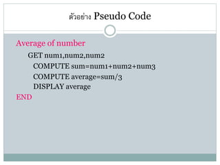 ตัวอย่าง Pseudo Code
Average of number
GET num1,num2,num2
COMPUTE sum=num1+num2+num3
COMPUTE average=sum/3
DISPLAY average
END
 