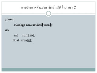 การประกาศตัวแปรอาร์เรย์ 1 มิติ ในภาษา C
รูปแบบ
ชนิดข้อมูล ตัวแปรอาร์เรย์[ขนาด];
เช่น
int num[10];
float area[5];
 