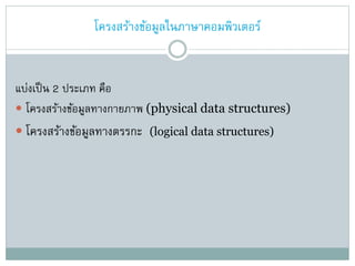 โครงสร้างข้อมูลในภาษาคอมพิวเตอร์
แบ่งเป็น 2 ประเภท คือ
 โครงสร้างข้อมูลทางกายภาพ (physical data structures)
 โครงสร้างข้อมูลทางตรรกะ (logical data structures)
 