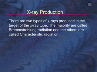 X-ray Production 0 There are two types of x-rays produced in the target of the x-ray tube. The majority are called Bremmst...