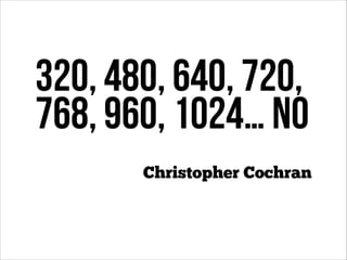 320, 480, 640, 720,
768, 960, 1024… NO
Christopher Cochran

 