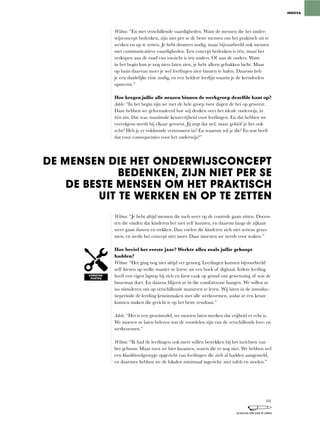 Wilma:	“En	met	verschillende	vaardigheden.	Want	de	mensen	die	het	onder-
wijsconcept	bedenken,	zijn	niet	per	se	de	beste	mensen	om	het	praktisch	uit	te	
werken	en	op	te	zetten.	Je	hebt	dromers	nodig,	maar	bijvoorbeeld	ook	mensen	
met	communicatieve	vaardigheden.	Een	concept	bedenken	is	één,	maar	het	
verkopen aan de raad van toezicht is iets anders. Of aan de ouders. Want
in	het	begin	kun	je	nog	niets	laten	zien,	je	hebt	alleen	gebakken	lucht.	Maar	
op basis daarvan moet je wel leerlingen zien binnen te halen. Daarom heb
je	een	duidelijke	visie	nodig,	en	een	heldere	leerlijn	waarin	je	de	kerndoelen	
opneemt.”
Hoe kregen jullie alle neuzen binnen de werkgroep dezelfde kant op?
Adele:	“In	het	begin	zijn	we	met	de	hele	groep	twee	dagen	de	hei	op	geweest.	
Daar	hebben	we	geformuleerd	hoe	wij	denken	over	het	ideale	onderwijs,	in	
één	zin.	Dat	was:	maximale	keuzevrijheid	voor	leerlingen.	En	dat	hebben	we	
vervolgens	steeds	bij	elkaar	getoetst.	Jij	zegt	dat	wel,	maar	gelóóf	je	het	ook	
echt? Heb je er voldoende vertrouwen in? En waarom wil je dit? En wat heeft
dat voor consequenties voor het onderwijs?”
Wilma:	“Je	hebt	altijd	mensen	die	toch	weer	op	de	controle	gaan	zitten.	Docen-
ten	die	vinden	dat	kinderen	het	niet	zelf	kunnen,	en	daarom	langs	de	zijkant	
weer gaan duwen en trekken. Dan voelen die kinderen zich niet serieus geno-
men,	en	werkt	het	concept	niet	meer.	Daar	moesten	we	steeds	voor	waken.”
Hoe beviel het eerste jaar? Werkte alles zoals jullie gehoopt
hadden?
Wilma:	“Het	ging	nog	niet	altijd	ver	genoeg.	Leerlingen	kunnen	bijvoorbeeld	
zelf	kiezen	op	welke	manier	ze	leren:	uit	een	boek	of	digitaal.	Iedere	leerling	
heeft een eigen laptop bij zich en kiest vaak op grond van gewenning of wat de
buurman doet. En daarna blijven ze in die comfortzone hangen. We willen ze
nu stimuleren om op verschillende manieren te leren. Wij laten in de introduc-
tieperiode	de	leerling	kennismaken	met	alle	werkvormen,	zodat	ze	een	keuze	
kunnen maken die gericht is op het beste resultaat.”
Adele:	“Het	is	een	groeimodel,	we	moeten	laten	merken	dat	vrijheid	er	echt	is.	
We moeten ze laten beleven wat de voordelen zijn van de verschillende leer- en
werkvormen.”
Wilma:	“Ik	had	de	leerlingen	ook	meer	willen	betrekken	bij	het	inrichten	van	
het	gebouw.	Maar	toen	we	hier	kwamen,	waren	die	er	nog	niet.	We	hebben	wel	
een	klankbordgroepje	opgericht	van	leerlingen	die	zich	al	hadden	aangemeld,	
en	daarmee	hebben	we	de	lokalen	minimaal	ingericht:	met	tafels	en	stoelen.”
INNOVA
DE MENSEN DIE HET ONDERWIJSCONCEPT
BEDENKEN, ZIJN NIET PER SE
DE BESTE MENSEN OM HET PRAKTISCH
UIT TE WERKEN EN OP TE ZETTEN
VERBETER-
PUNTEN
101
SCHOLEN OM VAN TE LEREN
 