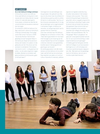 HET CONCEPT
Zo is het Vathorst College ontstaan
In Amersfoort schiet rond 2005 de
Vinex-wijk Vathorst uit de grond. In een
nieuwe wijk hoort natuurlijk een nieuwe
school. En, zoals dat vaker gaat in
Vinex-wijken, ontstaat het idee dat die
school ook best vernieuwend onderwijs
kan verzorgen.
Zo ontstond in 2005 het Vathorst Col-
lege, waar kunst, cultuur en thematisch
onderwijs centraal staan. De huidige
rector, Elly Loman, trad aan in 2008:
“De eerste directeur had echt een
geweldig concept neergezet. Maar in
het derde jaar dreigt vernieuwend on-
derwijs een beetje in te zakken, en dat
gebeurde ook hier. De euforie van het
pionieren is verdwenen, het eindexa-
men komt in zicht – in elk geval van het
vmbo – en de ouders beginnen vragen
te stellen. Worden hun kinderen wel
goed voorbereid op het examen, gaan
ze het wel halen?”
Ook begonnen de aanmeldingen iets
terug te lopen. De opdracht voor Elly
was om de school meer te proﬁleren en
de bovenbouw goed op poten te zetten.
Ze had zin in vernieuwing: “Van huis uit
ben ik lerares aardrijkskunde. En ik zag
dat de leerlingen soms ongemotiveerd
in de banken hingen, omdat wij, de
docenten, ze niet genoeg wisten aan te
spreken met ons onderwijs.”
Vóór haar overstap naar het Vathorst
College was ze conrector in Hoorn. Elly:
“Daar heb ik geprobeerd om mijn team
mee te krijgen bij de invoering van de
nieuwe Tweede Fase van het voortgezet
onderwijs. Dat lukte maar gedeeltelijk.
Ik wilde daarom heel graag écht ver-
gaand gaan vernieuwen.”
Ze startte gesprekken met alle mede-
werkers van het Vathorst om te achter-
halen wat het hart van de school was.
Daar kwamen vier pijlers uit: kunst en
cultuur, thematisch onderwijs, zelfstan-
dig leren en digitale ondersteuning.
Ze zette, heel praktisch, het eindexa-
menjaar vmbo op poten.“Toen onze
eerste lichting leerlingen eindexamen
ging doen, was er nog geen programma
van toetsing en afsluiting. En geen enke-
le docent had ooit eerder een examen-
klas gedraaid. Daar schrok ik wel van.”
Meteen koppelde ze de onervaren
docenten aan collega’s die wel ervaring
hadden met examenklassen. Elly: “Ik
heb gezegd: ‘Wat er ook gebeurt, we
gaan een onwijs goed resultaat neerzet-
ten.’ En van onze eerste lichting is inder-
daad honderd procent geslaagd.”
Inmiddels gaat het heel goed met het
Vathorst College: er zijn bijna duizend
leerlingen en er is dit schooljaar een
maximum aantal eerstejaars afgespro-
ken. Elly: “Met dank aan het geweldige
team en het bestuur, dat ons ook in
mindere tijden bleef steunen.”
 