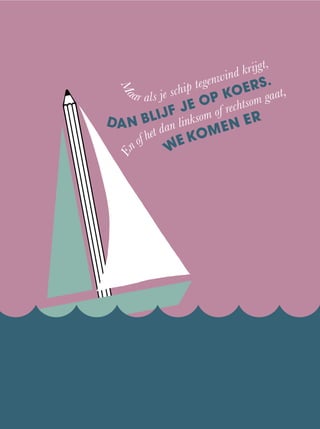 Ma
ar als je schip tegenwind krijgt,
DAN BLIJF JE OP KOERS.
E
n of het dan linksom of rechtsom gaat,
WE KOMEN ER
 
