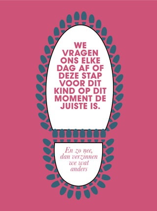 WE
VRAGEN
ONS ELKE
DAG AF OF
DEZE STAP
VOOR DIT
KIND OP DIT
MOMENT DE
JUISTE IS.
En zo nee,
dan verzinnen
we wat
anders
 