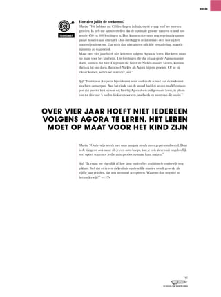 Hoe zien jullie de toekomst?
Martin: “We	hebben	nu	450	leerlingen	in	huis,	en	de	vraag	is	of	we	moeten	
groeien.	Ik	heb	me	laten	vertellen	dat	de	optimale	grootte	van	een	school	tus-
sen de 450 en 500 leerlingen is. Dan kunnen docenten nog regelmatig samen
pauze houden aan één tafel. Dan overleggen ze informeel over hoe zij het
onderwijs	uitvoeren.	Dat	voelt	dan	niet	als	een	officiële	vergadering,	maar	is	
minstens zo waardevol.
Maar over vier jaar hoeft niet iedereen volgens Agora te leren. Het leren moet
op maat voor het kind zijn. Die leerlingen die dat graag op de Agora-manier
doen,	kunnen	dat	hier.	Diegenen	die	liever	de	Niekée-manier	kiezen,	kunnen	
dat ook bij ons doen. En zowel Niekée als Agora blijven groeien. Of ze bij
elkaar	komen,	weten	we	over	vier	jaar.”
Sjef:	“Laatst	was	ik	op	een	bijeenkomst	waar	ouders	de	school	van	de	toekomst	
mochten ontwerpen. Aan het einde van de avond hadden ze een model ontwor-
pen	dat	precies	leek	op	wat	wij	hier	bij	Agora	doen:	zelfgestuurd	leren,	in	plaats	
van tot drie uur ‘s nachts blokken voor een proefwerk en meer van die onzin.”
Martin:	“Onderwijs	wordt	met	onze	aanpak	steeds	meer	gepersonaliseerd.	Daar	
is	de	tijdgeest	ook	naar:	als	je	een	auto	koopt,	kun	je	ook	kiezen	uit	ongelooflijk	
veel opties waarmee je die auto precies op maat kunt maken.”
Sjef: “Ik	vraag	me	eigenlijk	af	hoe	lang	ouders	het	traditionele	onderwijs	nog	
pikken. Stel dat er in een ziekenhuis op dezelfde manier wordt gewerkt als
vijftig	jaar	geleden,	dat	zou	niemand	accepteren.	Waarom	dan	nog	wel	in	
het onderwijs?”
NIEKÉE
OVER VIER JAAR HOEFT NIET IEDEREEN
VOLGENS AGORA TE LEREN. HET LEREN
MOET OP MAAT VOOR HET KIND ZIJN
TOEKOMST
143
SCHOLEN OM VAN TE LEREN
 