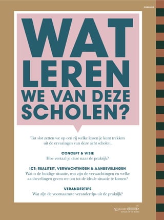 CONCLUSIE
WAT
LERENWE VAN DEZE
SCHOLEN?
Tot slot zetten we op een rij welke lessen je kunt trekken
uit de ervaringen van deze acht scholen.
CONCEPT & VISIE
Hoe vertaal je deze naar de praktijk?
ICT: REALITEIT, VERWACHTINGEN & AANBEVELINGEN
Wat is de huidige situatie, wat zijn de verwachtingen en welke
aanbevelingen geven we om tot de ideale situatie te komen?
VERANDERTIPS
Wat zijn de voornaamste verandertips uit de praktijk?
147
SCHOLEN OM VAN TE LEREN
 
