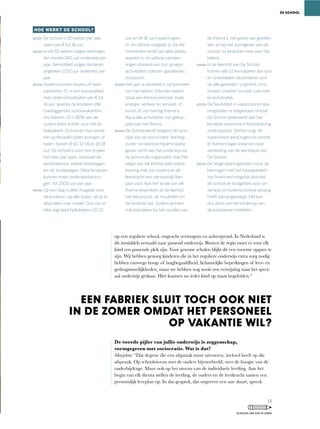 op	een	reguliere	school,	ongeacht	vermogens	en	achtergrond.	In	Nederland	is	
dit inmiddels vertaald naar passend onderwijs. Binnen de regio moet er voor elk
kind	een	passende	plek	zijn.	Voor	gewone	scholen	blijkt	dit	een	enorme	opgave	te	
zijn. Wij hebben genoeg kinderen die in het reguliere onderwijs extra zorg nodig
hebben	vanwege	hoog-	of	laagbegaafdheid,	lichamelijke	beperkingen	of	leer-	en	
gedragsmoeilijkheden,	maar	we	hebben	nog	nooit	een	verwijzing	naar	het	speci-
aal onderwijs gedaan. Hier kunnen we ieder kind op maat begeleiden.”
De tweede pijler van jullie onderwijs is zeggenschap,
vormgegeven met sociocratie. Wat is dat?
Marjolein: “Dat	degene	die	een	afspraak	moet	uitvoeren,	invloed	heeft	op	die	
afspraak.	Op	schoolniveau	met	de	ouders	bijvoorbeeld,	over	de	hoogte	van	de	
ouderbijdrage. Maar ook op het niveau van de individuele leerling. Aan het
begin	van	elk	thema	stellen	de	leerling,	de	ouders	en	de	leerkracht	samen	een	
persoonlijk	leerplan	op.	In	dat	gesprek,	dat	ongeveer	een	uur	duurt,	spreek	
DE SCHOOL
HOE WERKT DE SCHOOL?
De School is 50 weken per jaar
open van 8 tot 18 uur.
In die 50 weken volgen leerlingen
ten mínste 940 uur onderwijs per
jaar. Gemiddeld volgen kinderen
ongeveer 1200 uur onderwijs per
jaar.
Ouders kunnen kiezen uit twee
pakketten. Er is een basispakket
met vaste schooltijden van 8 tot
14 uur, waarbij de kinderen alle
(vastliggende) schoolvakanties
vrij hebben. Zo’n 80% van de
ouders kiest echter voor het to-
taalpakket. Zij kunnen hun kinde-
ren op ﬂexibele tijden brengen of
halen, tussen 8-10, 12-14 en 16-18
uur. De school is voor hen vrijwel
het hele jaar open, exclusief de
kerstvakantie, enkele feestdagen
en vijf studiedagen. Deze kinderen
kunnen meer onderwijstijd krij-
gen: tot 2500 uur per jaar.
Op een dag is alles mogelijk voor
de kinderen, op alle tijden, als je er
afspraken over maakt. Ook zijn er
elke dag twee tijdblokken (10-12
uur en 14-16 uur) waarin geen
in- en uitloop mogelijk is. Op die
momenten vindt van alles plaats
waarbij in- en uitloop van leer-
lingen storend kan zijn: groeps-
activiteiten, toetsen, gastlessen,
enzovoort.
Het jaar is verdeeld in vijf perioden
van tien weken. Elke tien weken
staat een thema centraal, zoals
energie, verkeer en vervoer, of
kunst. Er zijn twintig thema’s.
Bijna alle activiteiten zijn gekop-
peld aan het thema.
De School werkt volgens het prin-
cipe van de sociocratie: leerling-,
ouder- en leerkrachtparticipatie
geven vorm aan het onderwijs en
de school als organisatie. Aan het
begin van elk thema stelt iedere
leerling met zijn ouders en de
leerkracht een persoonlijk leer-
plan vast. Aan het einde van elk
thema bespreken ze de leertijd,
het leerproces, de resultaten en
de bestede tijd. Ouders worden
ook betrokken bij het invullen van
de thema’s, het geven van gastles-
sen, en bij het vormgeven van de
school: zij besluiten mee over het
beleid.
In de leerstof van De School
komen alle 52 kerndoelen aan bod
en ontwikkelen de kinderen zich
op alle gebieden: cognitief, emo-
tioneel, creatief, sociaal, cultureel
en lichamelijk.
De ﬂexibiliteit in vakanties en ope-
ningstijden is toegestaan omdat
De School deelneemt aan het
landelijk experiment ﬂexibilisering
onderwijstijd. Sterker nog: dit
experiment werd ingericht omdat
er Kamervragen kwamen naar
aanleiding van de werkwijze van
De School.
De lange openingstijden (voor de
leerlingen met het totaalpakket)
zijn ﬁnancieel mogelijk doordat
de school de budgetten voor on-
derwijs en buitenschoolse opvang
heeft samengevoegd. Het kan
dus door een herschikking van
de bestaande middelen.
EEN FABRIEK SLUIT TOCH OOK NIET
IN DE ZOMER OMDAT HET PERSONEEL
OP VAKANTIE WIL?
15
SCHOLEN OM VAN TE LEREN
 