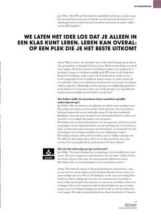 Jan Willem: “Het	IPC	geeft	het	kind	de	mogelijkheid	om	keuzes	te	maken	waar-
bij verwondering voorop staat. Er ligt hier zoveel materiaal dat kinderen wel
uitgedaagd moeten worden. Je kunt ook allerlei activiteiten uit andere vakken
aan	het	IPC	koppelen.”
Noortje: “Bij een thema als ‘chocolade’ kun je bijvoorbeeld ingaan op de histori-
sche,	geografische	en	biologische	kanten	ervan.	Elk	thema	doorloopt	een	aantal	
vaste	stappen.	De	doelen	waaraan	de	leerlingen	werken,	en	de	stappen	die	ze	
doorlopen,	hangen	zo	zichtbaar	mogelijk	op	de	IPC-muur	en	de	leerpleinen.	
Dit	geeft	de	leerlingen,	ouders,	maar	ook	de	leerkrachten,	inzicht	in	wat	er	
wordt	aangeboden.	In	de	verschillende	ateliers	hangen	de	andere	doelen	die	
we	aanbieden.	Zoals,	in	de	onderbouw,	het	benoemen	van	vormen	als	vierkant,	
cirkel en trapezium. Afhankelijk van hun omvang en moeilijkheidsgraad bieden
we	de	doelen	een	of	meerdere	weken	aan.	In	die	periode	is	een	bepaalde	leer-
kracht verantwoordelijk voor het behalen van dat doel.”
Hoe hebben jullie de nieuwbouw laten aansluiten op jullie
onderwijsconcept?
Jan Willem:	“Die	nieuwbouw	is	ontwikkeld	in	de	tijd	dat	wij	in	barakken	zaten.	
Dat	verliep	heel	soepel,	want	de	architect	dacht	goed	mee.	Zo	is	het	gebouw	
helemaal toegesneden op ons onderwijsconcept. Er zijn geen traditionele
klaslokalen,	maar	drie	grote	leerpleinen	met	daaromheen	kleinere	ateliers	voor	
instructie en verwerking. Het pand zit ons als gegoten.
We hebben ook een binnenhuisarchitect in de arm genomen. Zij heeft ons heel
erg geholpen om de traditionele ideeën over de inrichting van een school los te
laten:	zo	heeft	zij	de	zitjes	ontworpen	voor	de	leeshoek,	en	voorgesteld	om	voor	
de leerlingen op het hoogste leerplein een soort collegezaal te maken.
De	leerlingen	kunnen	zelfs	in	de	tuin	werken,	want	we	hebben	ook	daar	wifi.	
We willen het idee loslaten dat je alleen in een klas kunt leren. Leren kan
overal:	je	leert	op	een	plek	die	je	op	dat	moment	het	beste	uitkomt.”
Wat eist dit onderwijsconcept van leraren?
Jan Willem:	“Een	open	houding	voor	vernieuwing,	en	de	bereidheid	om	te	pio-
nieren. We waren aangewezen op leerkrachten die van andere scholen binnen
ons	bestuur	komen,	maar	daar	zaten	genoeg	goede	sollicitanten	tussen.	
We hebben zelfs een aantal kandidaten in de wacht kunnen zetten.”
Noortje:	“Als	leerkracht	moet	je	in	elk	geval	goed	kunnen	samenwerken,	want	
je staat met een aantal collega’s op één leerplein. Daardoor ben je samen ver-
antwoordelijk	voor	zo’n	100	tot	150	leerlingen,	en	dat	vergt	veel	overleg.	Daar	
hebben	we	iedere	middag	tijd	voor,	door	ons	continurooster.	En	omdat	we	
met	z’n	allen	op	één	plein	staan,	kunnen	we	ook	tussen	de	bedrijven	door	even	
overleggen.	Dat	is	heel	waardevol:	iedere	leerkracht	kijkt	weer	op	een	andere	
manier	naar	een	leerling.	Zo	krijg	je	een	breder	beeld,	en	ook	meer	diversiteit	
in de aanpak. We maken optimaal gebruik van elkaars kwaliteiten. Zo kunnen
DE VERWONDERING
WE LATEN HET IDEE LOS DAT JE ALLEEN IN
EEN KLAS KUNT LEREN. LEREN KAN OVERAL:
OP EEN PLEK DIE JE HET BESTE UITKOMT
DOCENT
39
SCHOLEN OM VAN TE LEREN
 